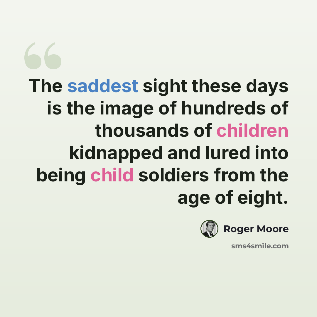 “The saddest sight these days is the image of hundreds of thousands of children kidnapped and lured into being child soldiers from the age of eight.” quote by Roger Moore