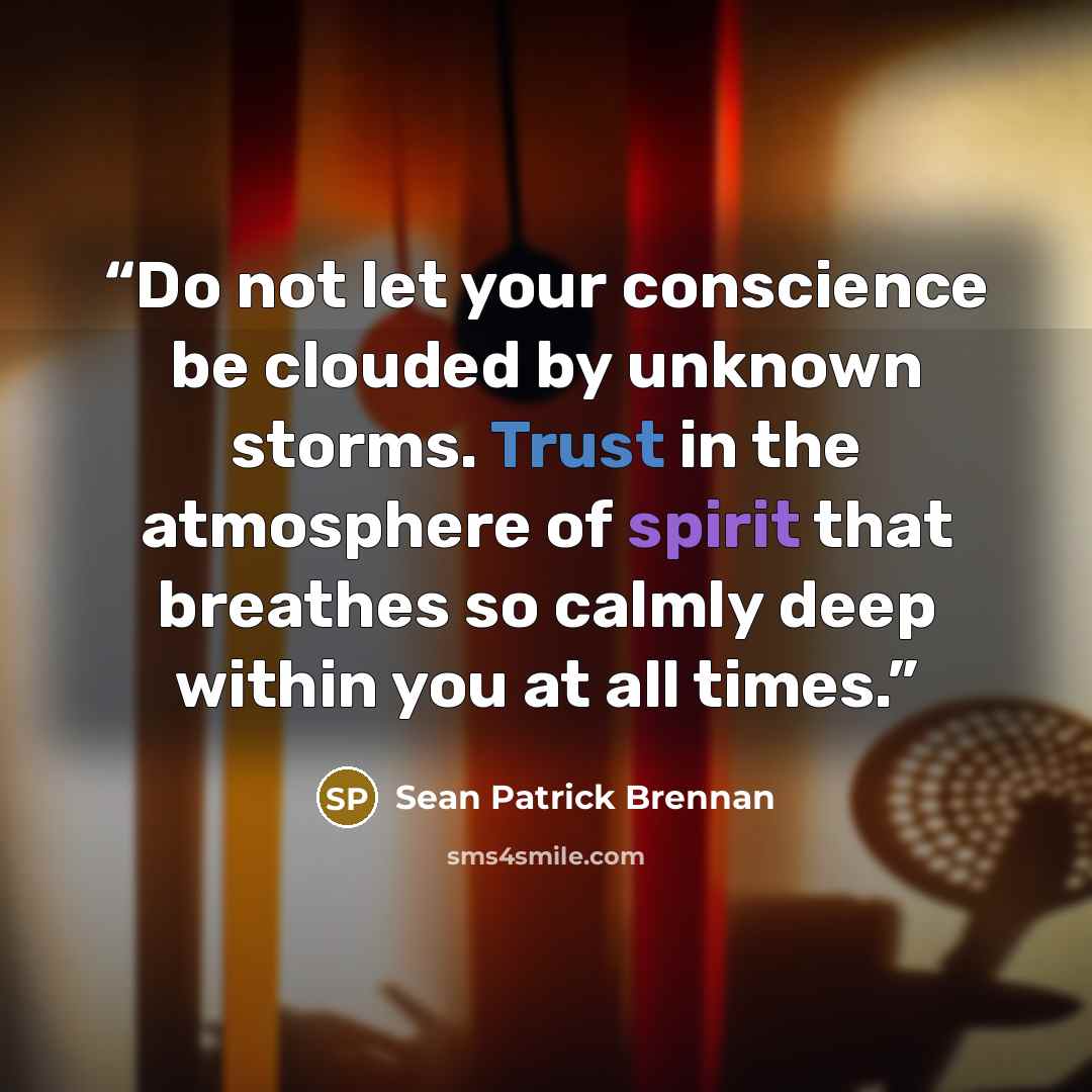 “Do not let your conscience be clouded by unknown storms. Trust in the atmosphere of spirit that breathes so calmly deep within you at all times.” quote by Sean Patrick Brennan