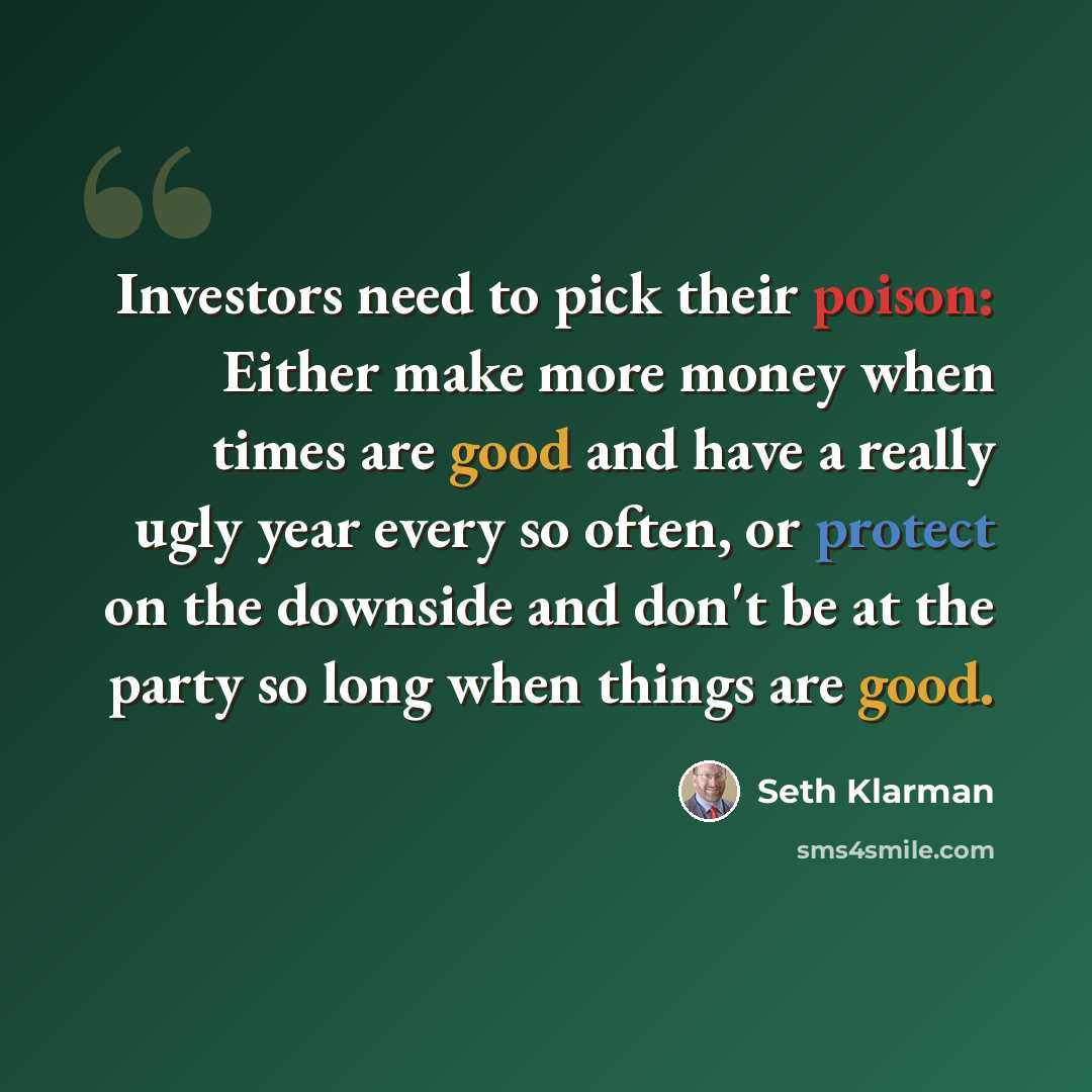“Investors need to pick their poison: Either make more money when times are good and have a really ugly year every so often, or protect on the downside and don't be at the party so long when things are good.” quote by Seth Klarman