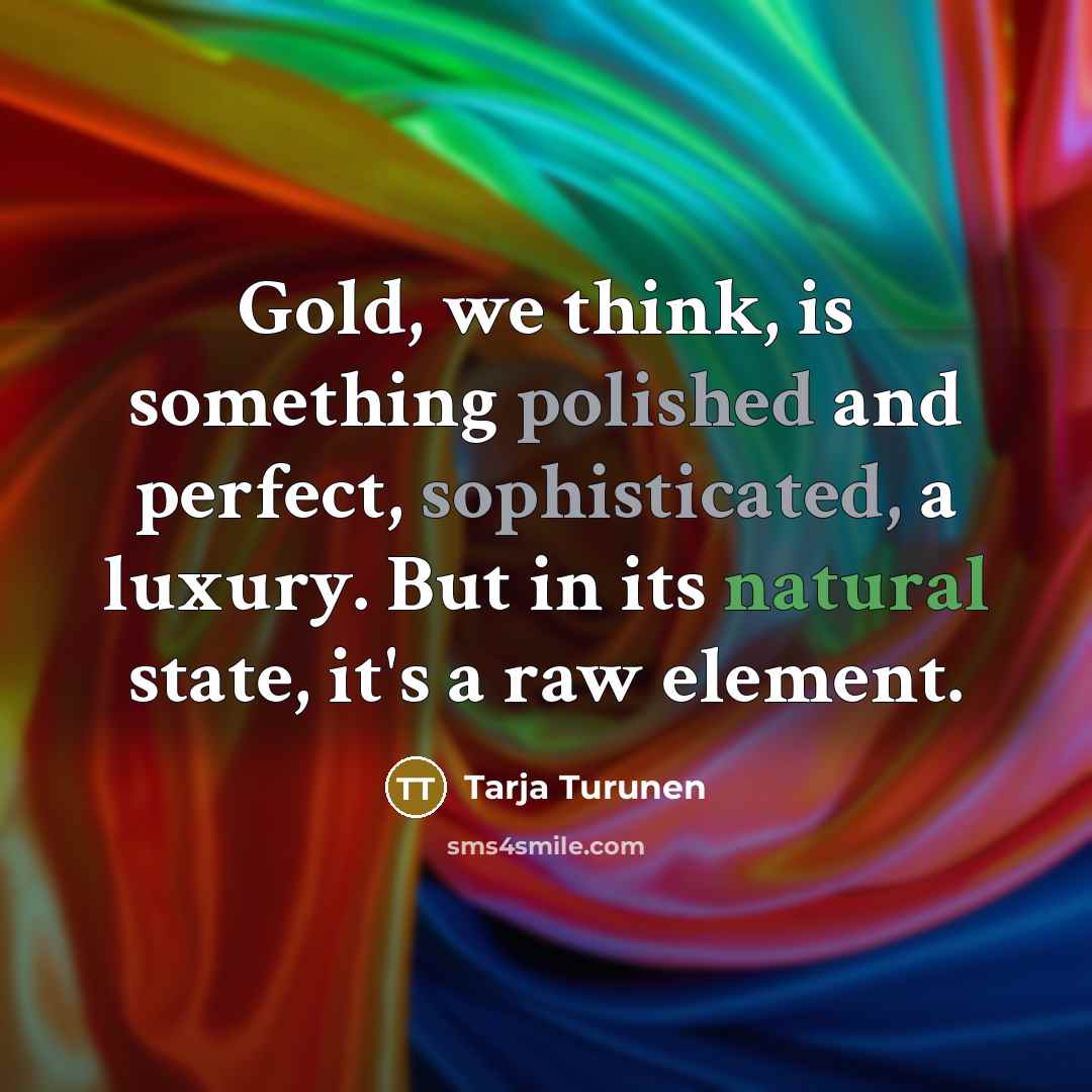 “Gold, we think, is something polished and perfect, sophisticated, a luxury. But in its natural state, it's a raw element.” quote by Tarja Turunen