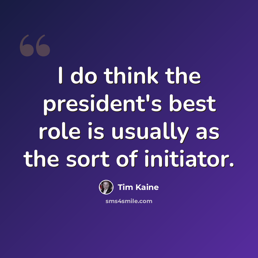 “I do think the president's best role is usually as the sort of initiator.” quote by Tim Kaine