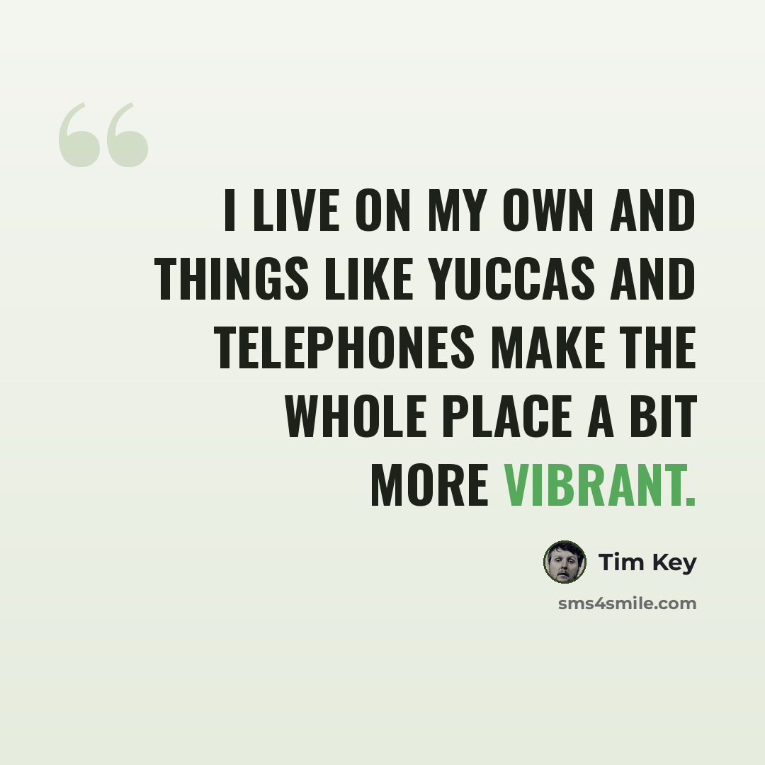 “I live on my own and things like yuccas and telephones make the whole place a bit more vibrant.” quote by Tim Key