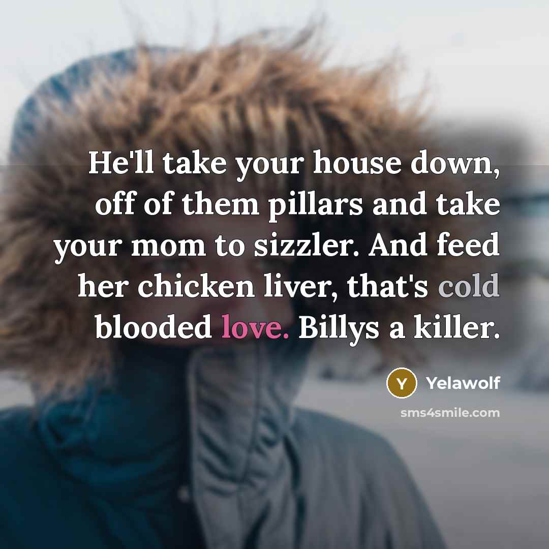 “He'll take your house down, off of them pillars and take your mom to sizzler. And feed her chicken liver, that's cold blooded love. Billys a killer.” quote by Yelawolf