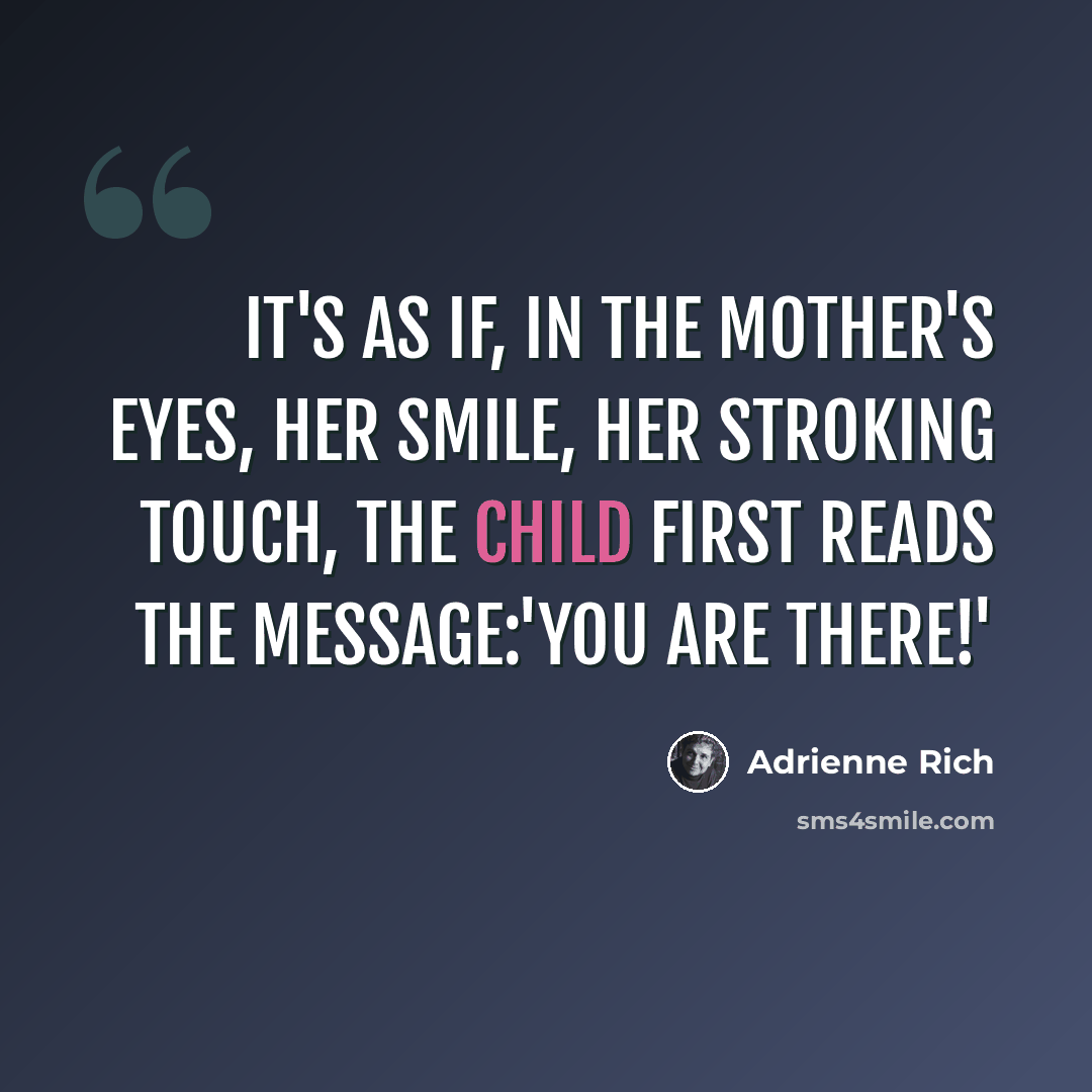 “It's as if, in the mother's eyes, her smile, her stroking touch, the child first reads the message:'You are there!'” quote by Adrienne Rich