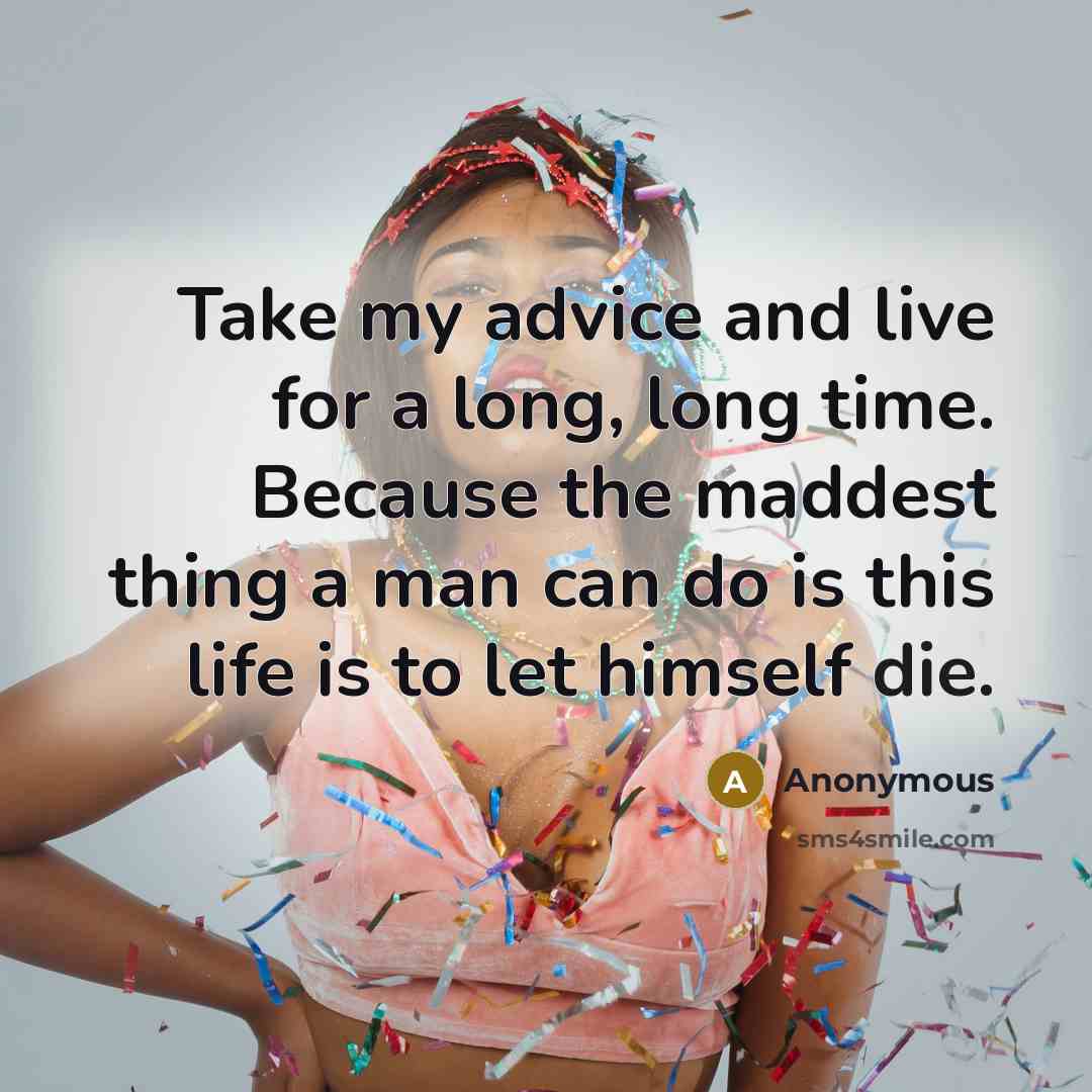 “Take my advice and live for a long, long time. Because the maddest thing a man can do is this life is to let himself die.” quote by Anonymous