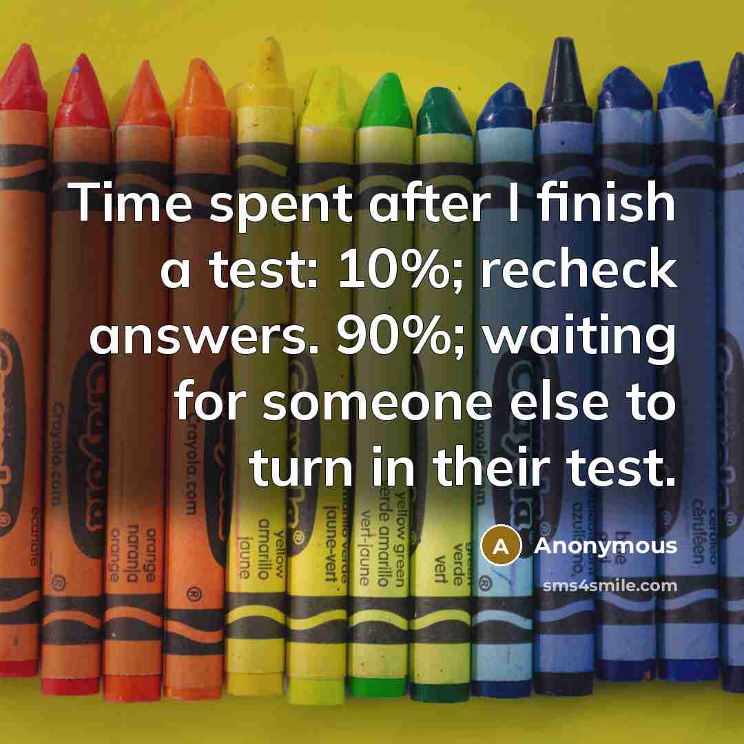 “Time spent after I finish a test: 10%; recheck answers. 90%; waiting for someone else to turn in their test.” quote by Anonymous