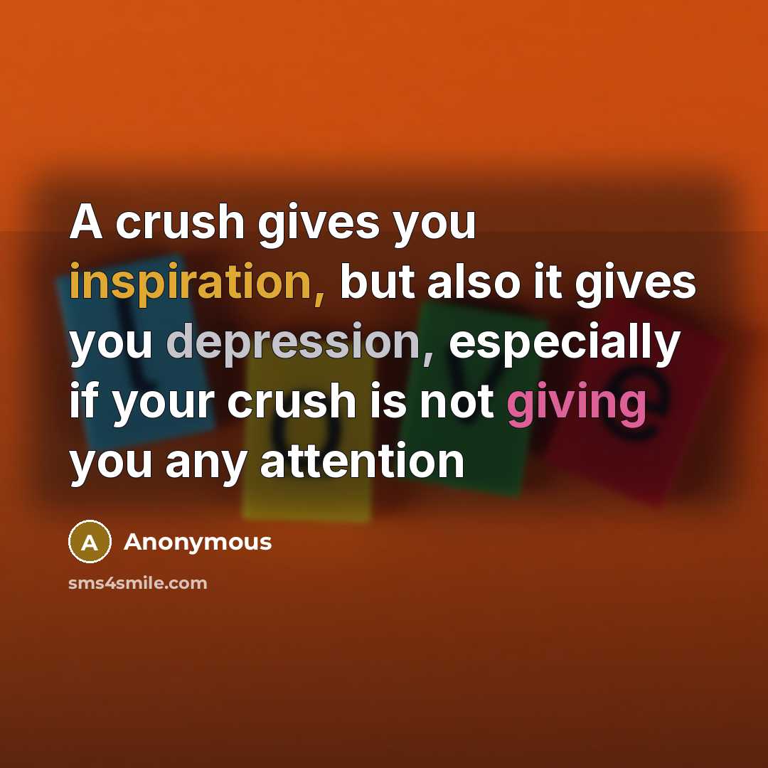 “A crush gives you inspiration, but also it gives you depression, especially if your crush is not giving you any attention” quote by Anonymous
