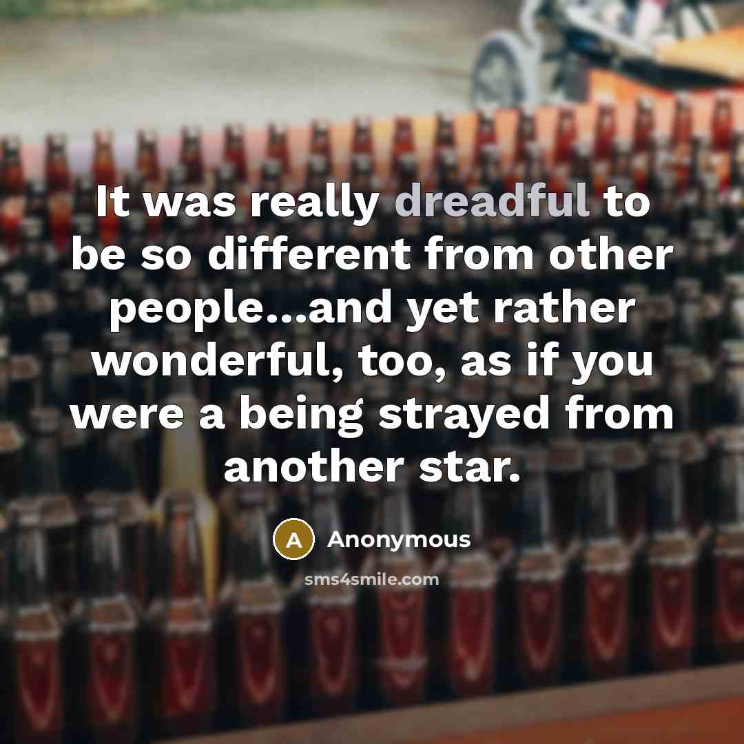 “It was really dreadful to be so different from other people…and yet rather wonderful, too, as if you were a being strayed from another star.” quote by Anonymous