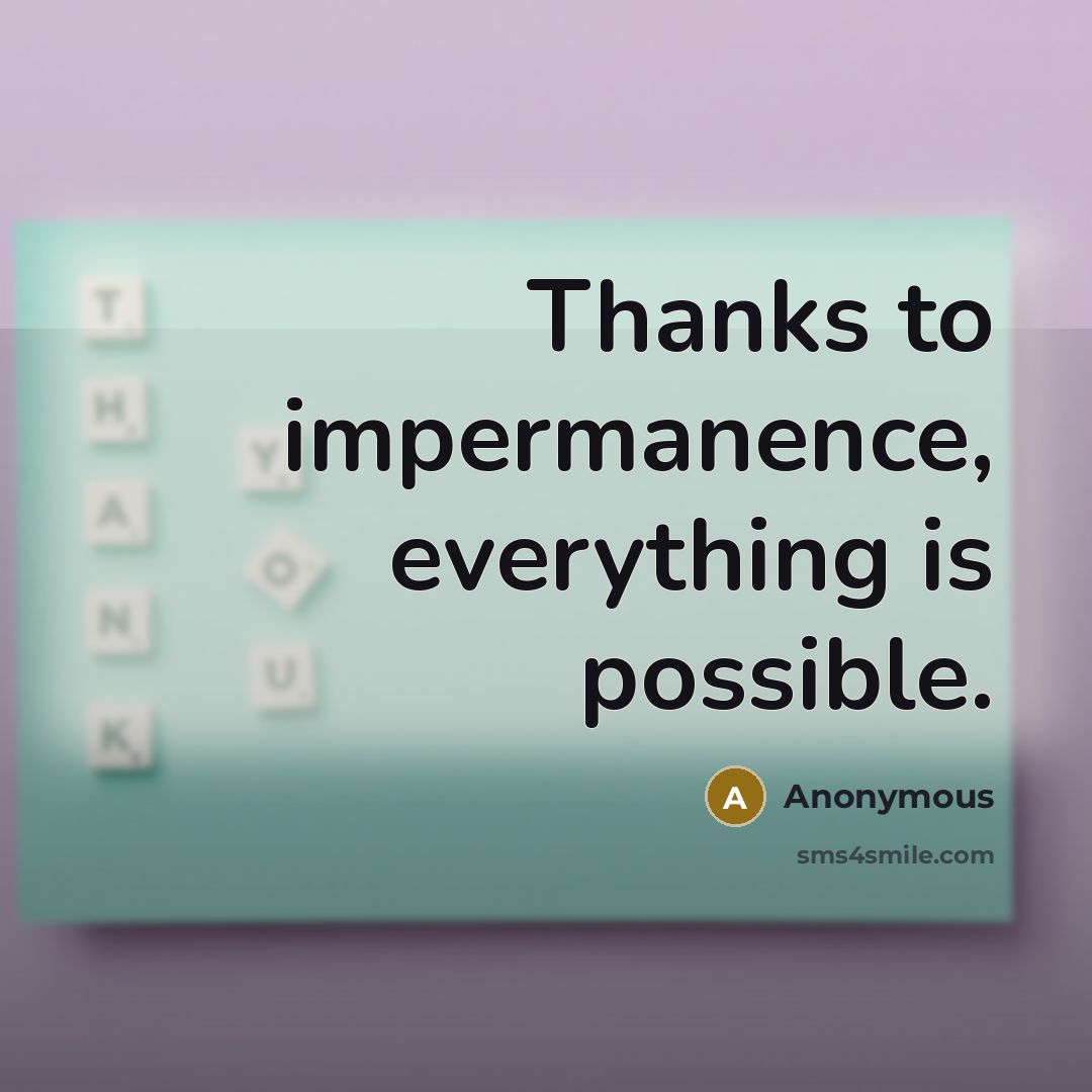 “Thanks to impermanence, everything is possible.” quote by Anonymous