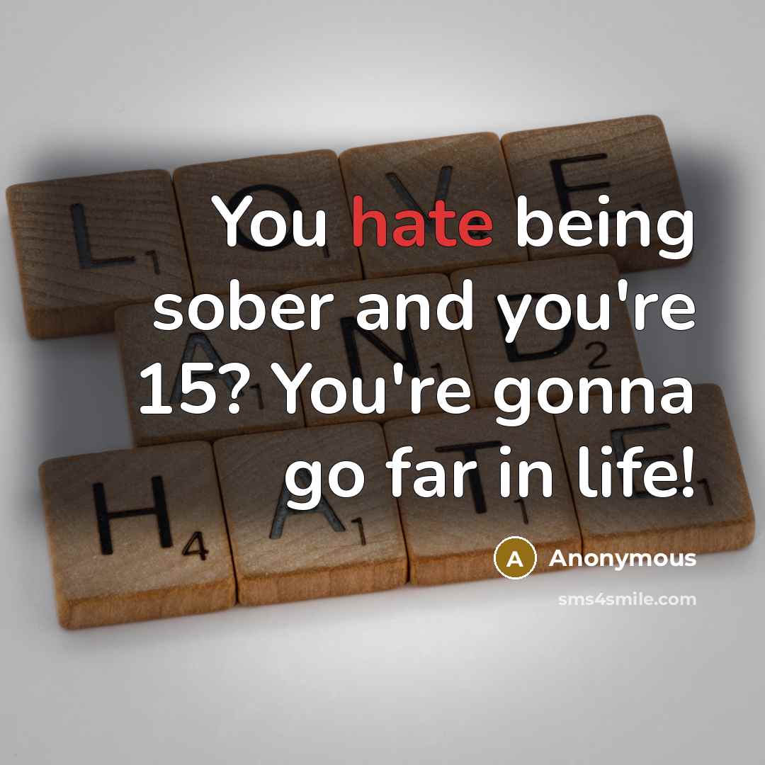 “You hate being sober and you're 15? You're gonna go far in life!” quote by Anonymous