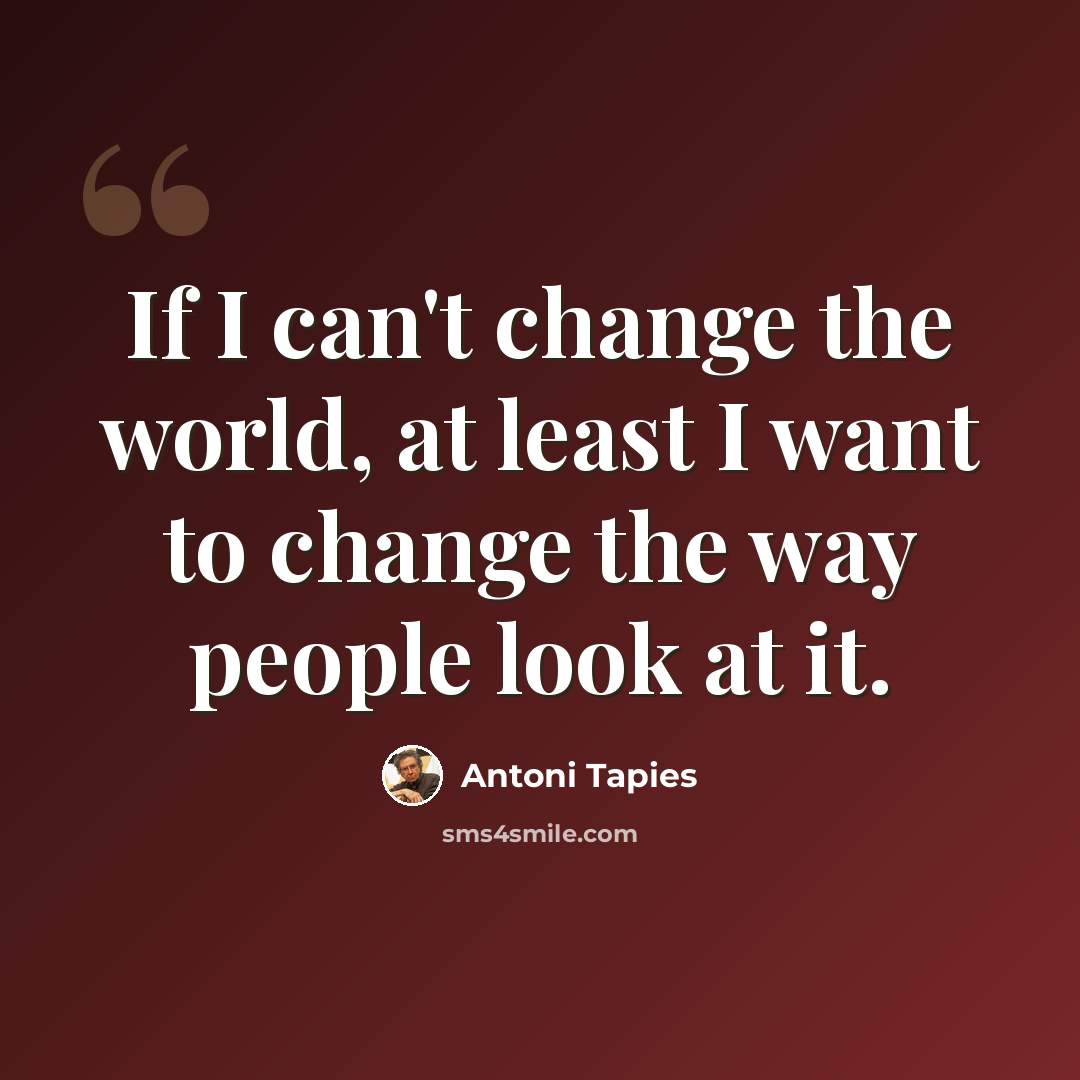 “If I can't change the world, at least I want to change the way people look at it.” quote by Antoni Tapies