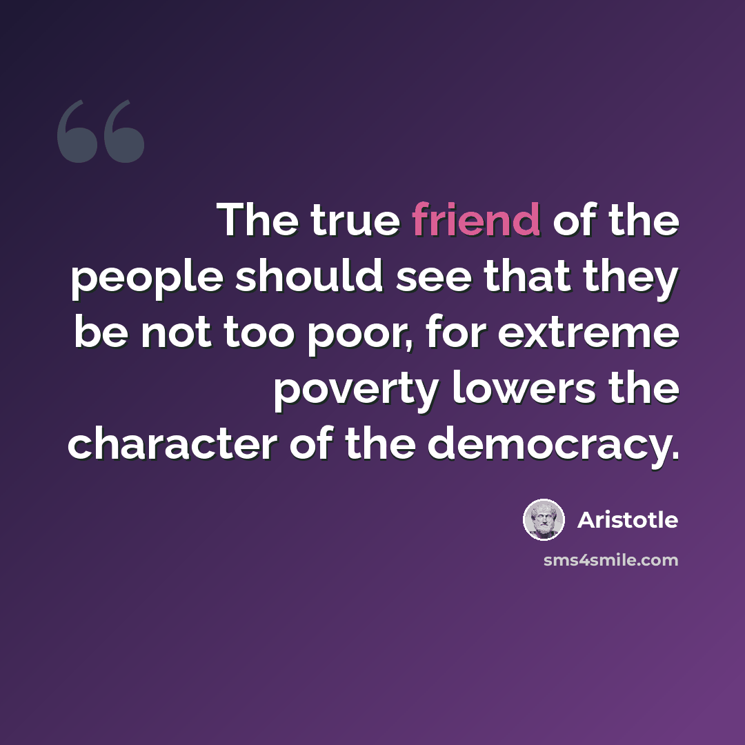 “The true friend of the people should see that they be not too poor, for extreme poverty lowers the character of the democracy.” quote by Aristotle