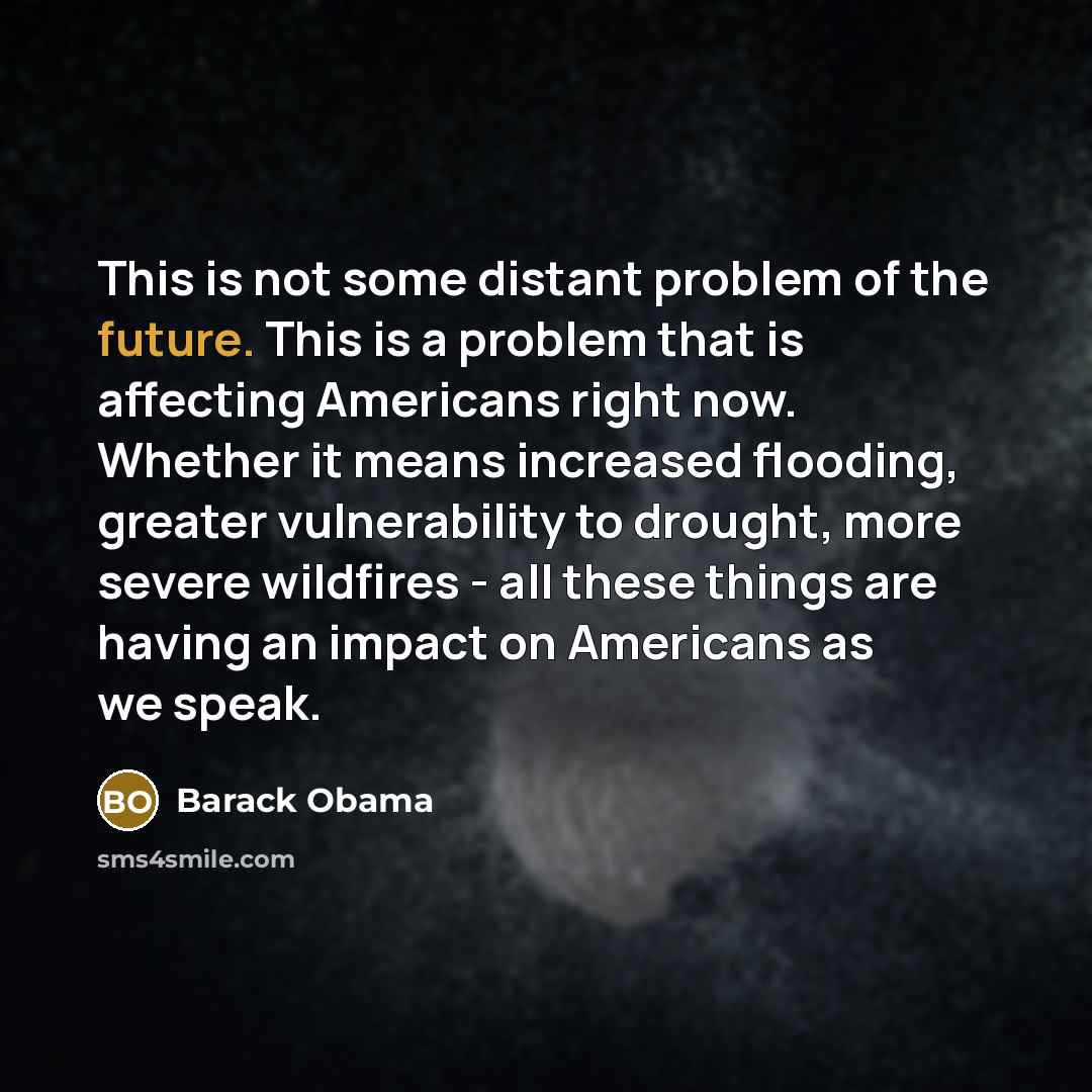 “This is not some distant problem of the future. This is a problem that is affecting Americans right now. Whether it means increased flooding, greater vulnerability to drought, more severe wildfires - all these things are having an impact on Americans as we speak.” quote by Barack Obama