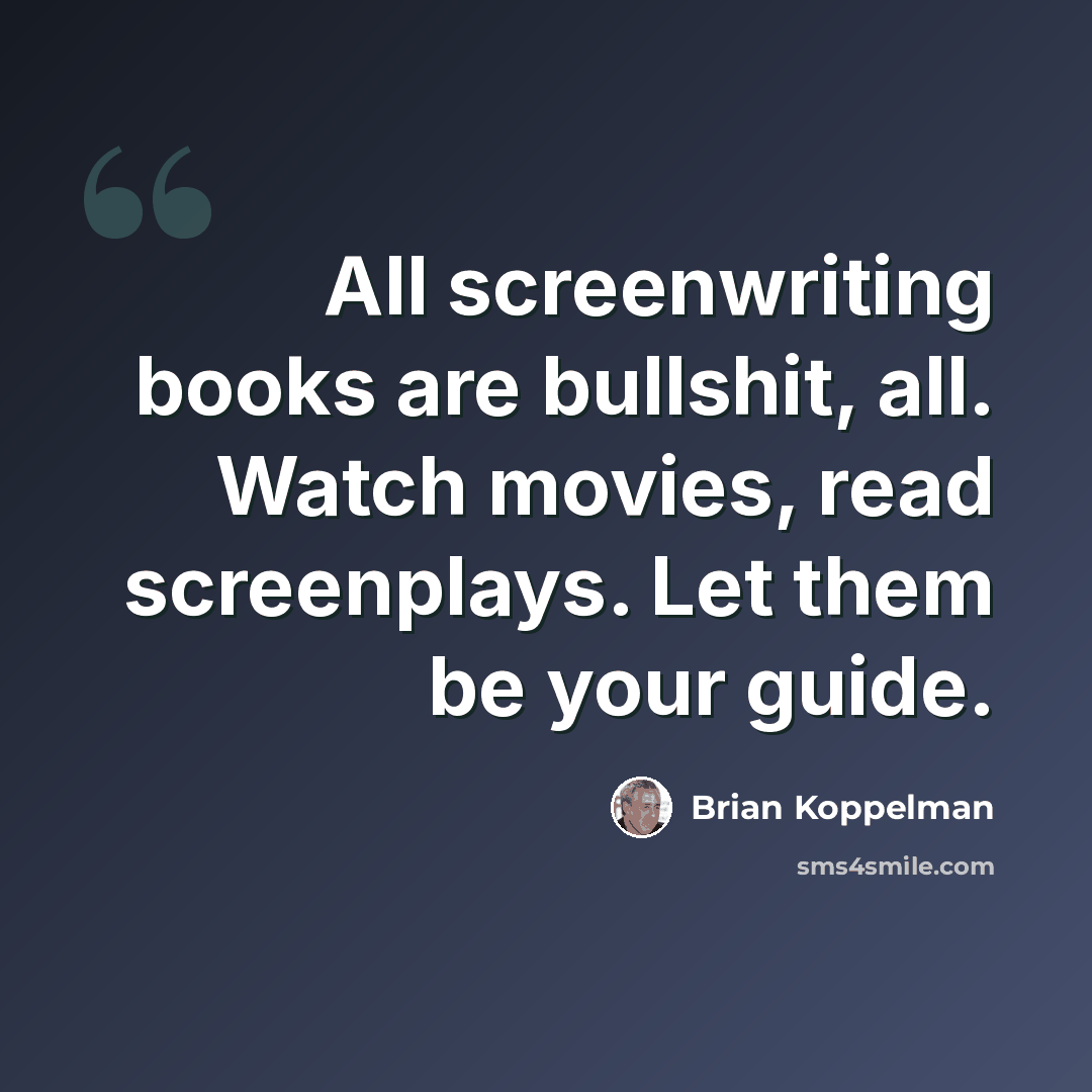 “All screenwriting books are bullshit, all. Watch movies, read screenplays. Let them be your guide.” quote by Brian Koppelman