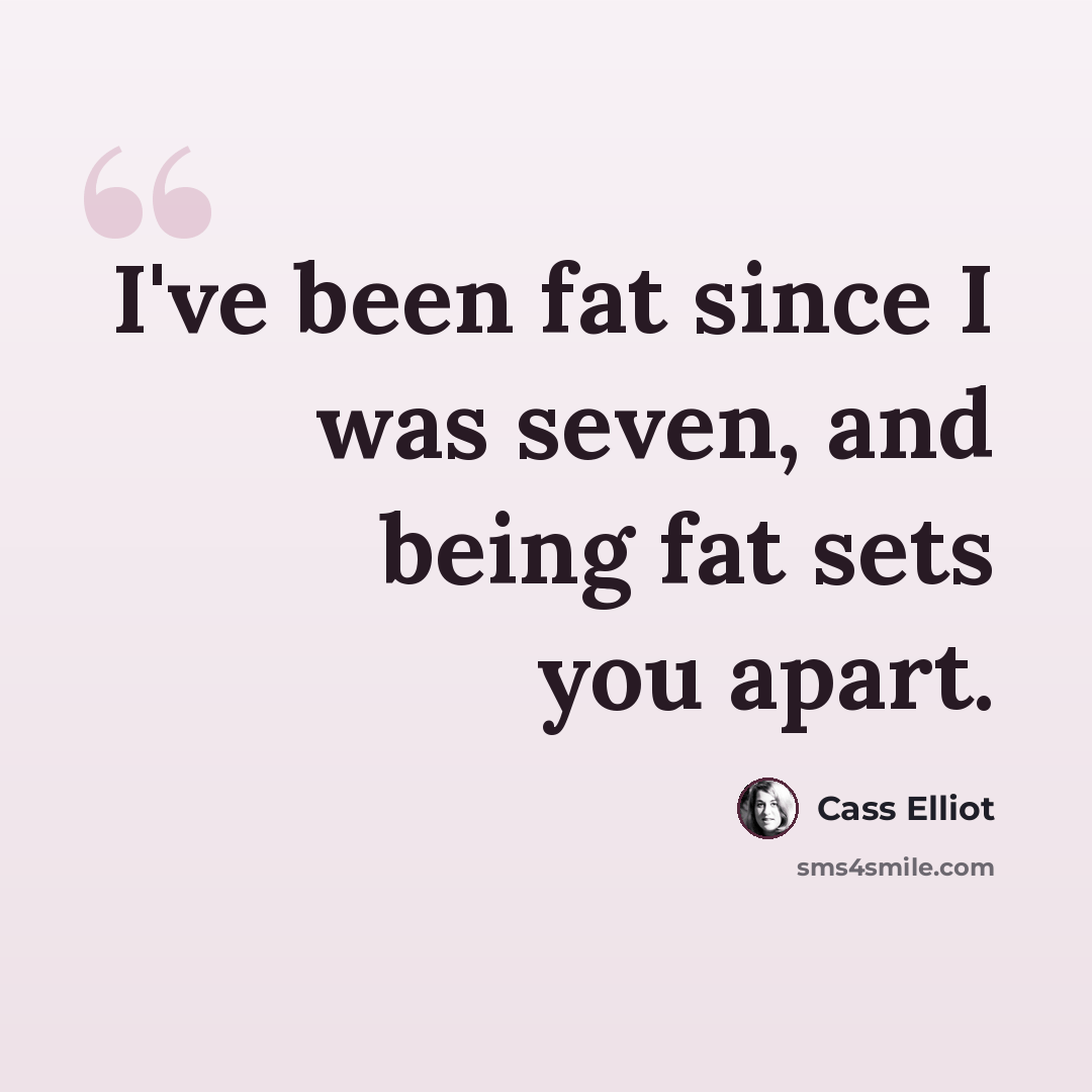 “I've been fat since I was seven, and being fat sets you apart.” quote by Cass Elliot