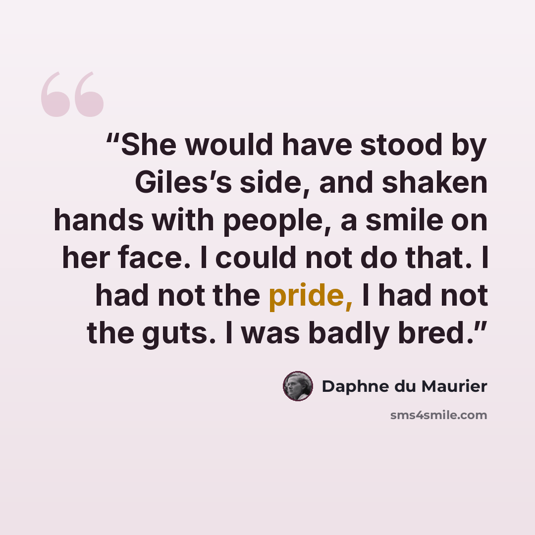 “She would have stood by Giles’s side, and shaken hands with people, a smile on her face. I could not do that. I had not the pride, I had not the guts. I was badly bred.” quote by Daphne du Maurier
