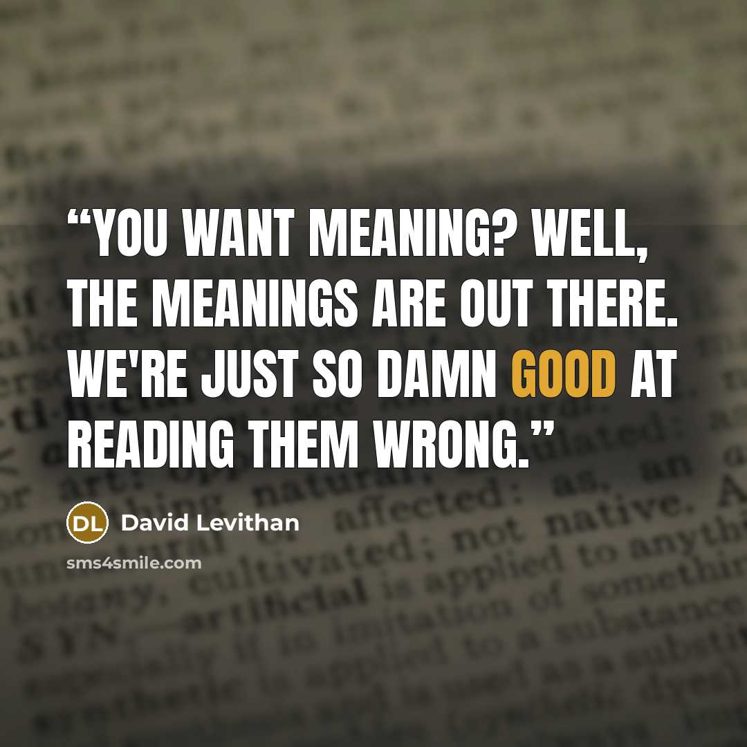 “You want meaning? Well, the meanings are out there. We're just so damn good at reading them wrong.” quote by David Levithan