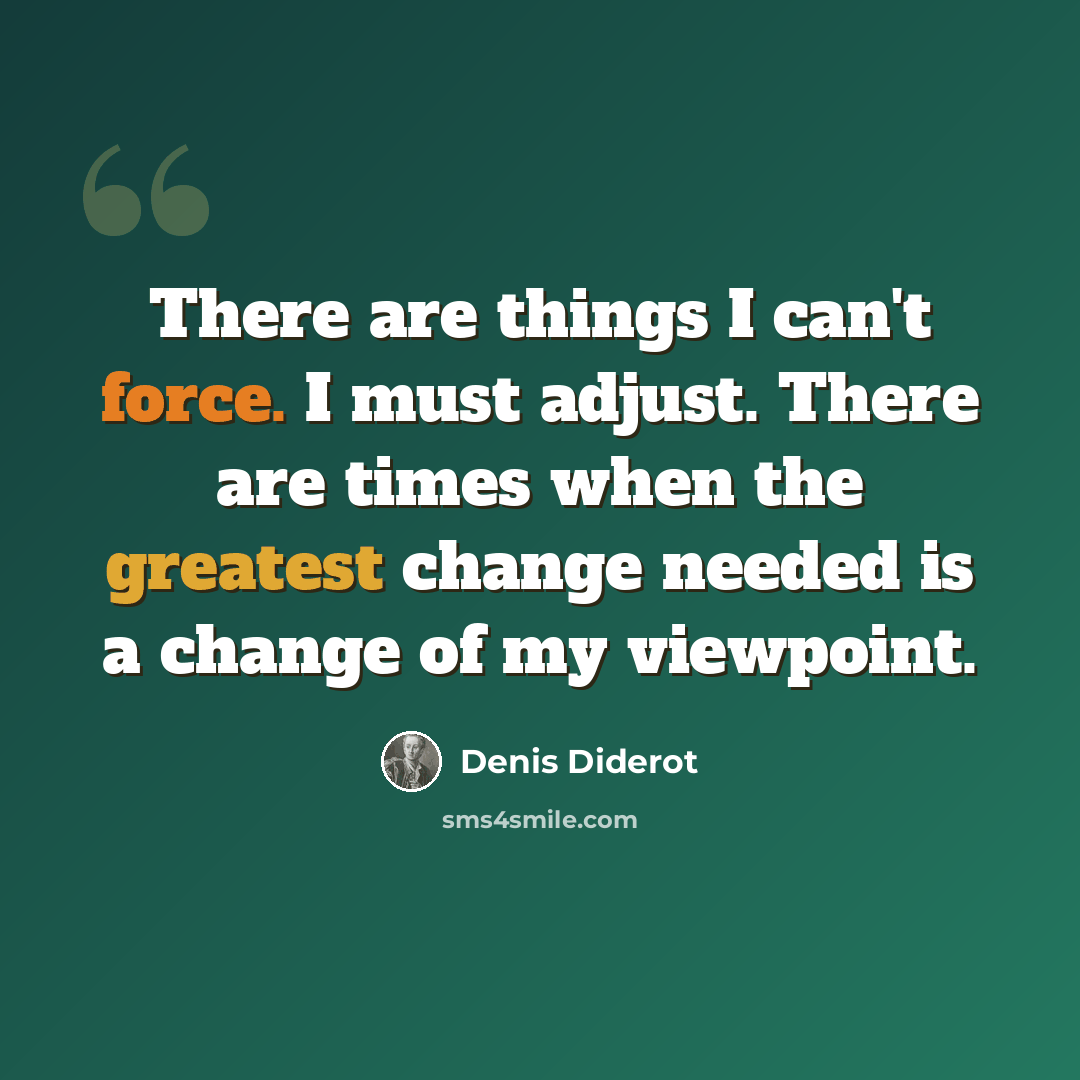 “There are things I can't force. I must adjust. There are times when the greatest change needed is a change of my viewpoint.” quote by Denis Diderot