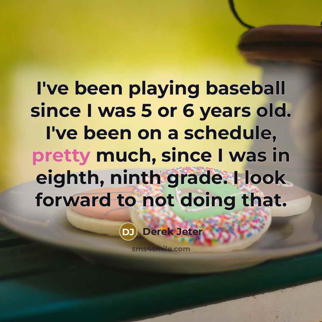 “I've been playing baseball since I was 5 or 6 years old. I've been on a schedule, pretty much, since I was in eighth, ninth grade. I look forward to not doing that.” quote by Derek Jeter
