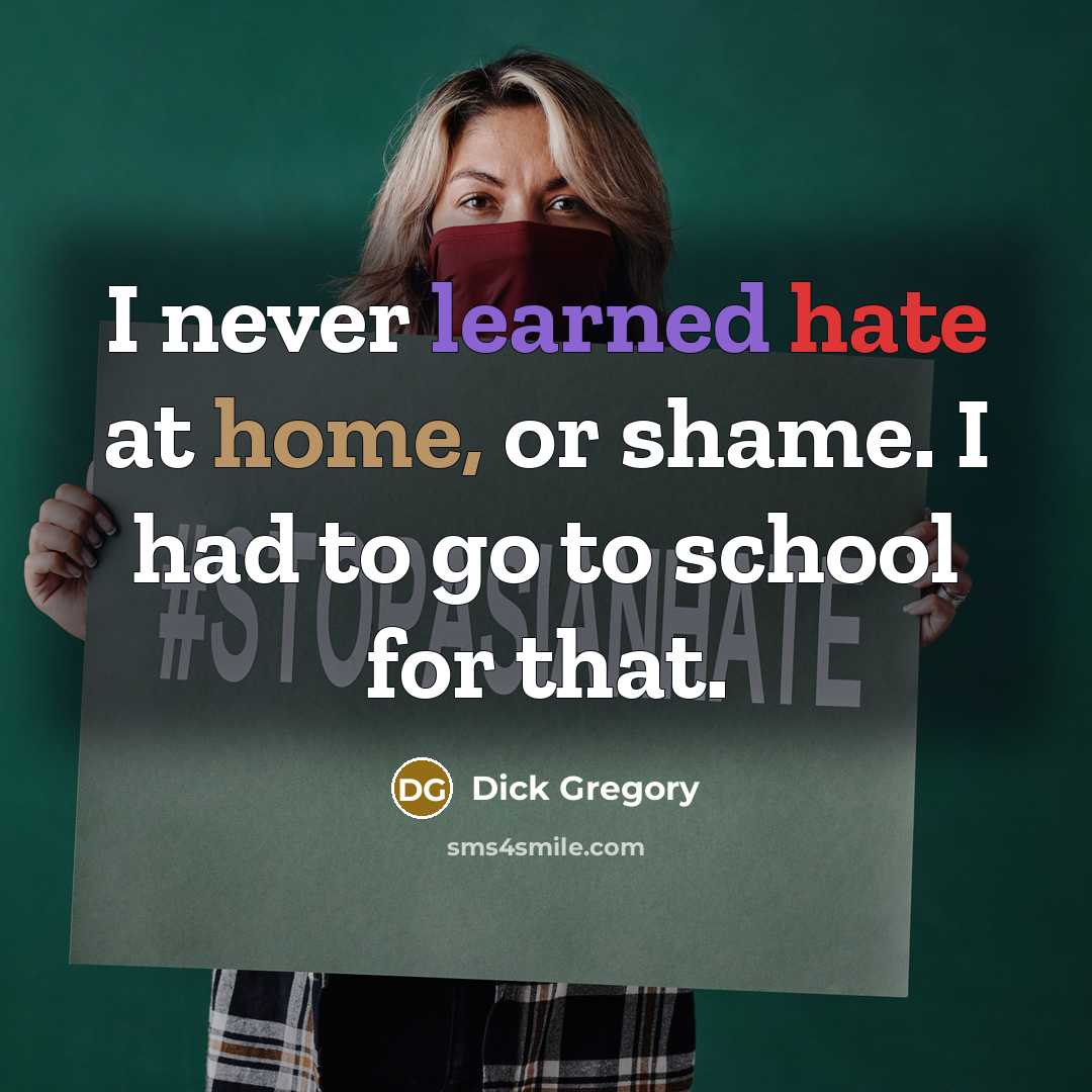 “I never learned hate at home, or shame. I had to go to school for that.” quote by Dick Gregory