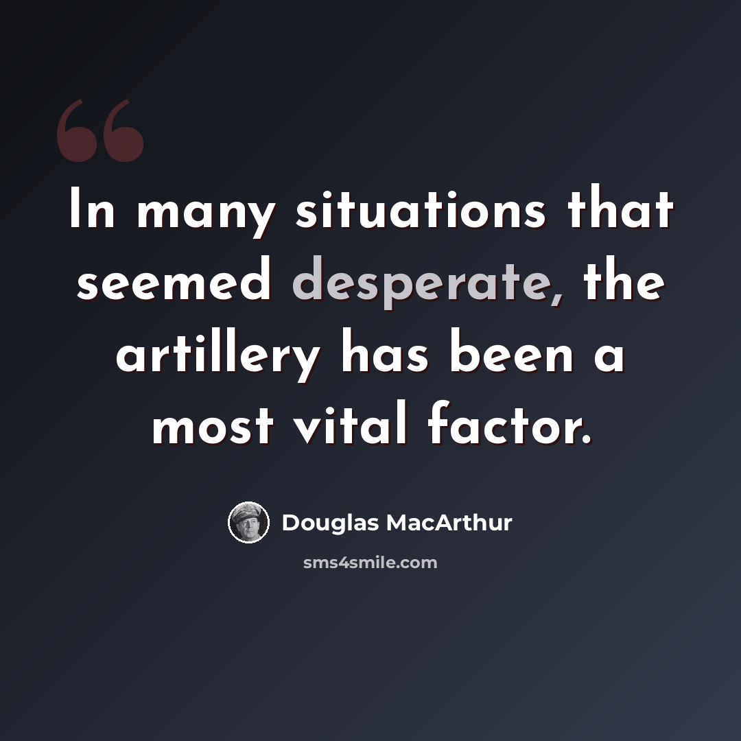 “In many situations that seemed desperate, the artillery has been a most vital factor.” quote by Douglas MacArthur