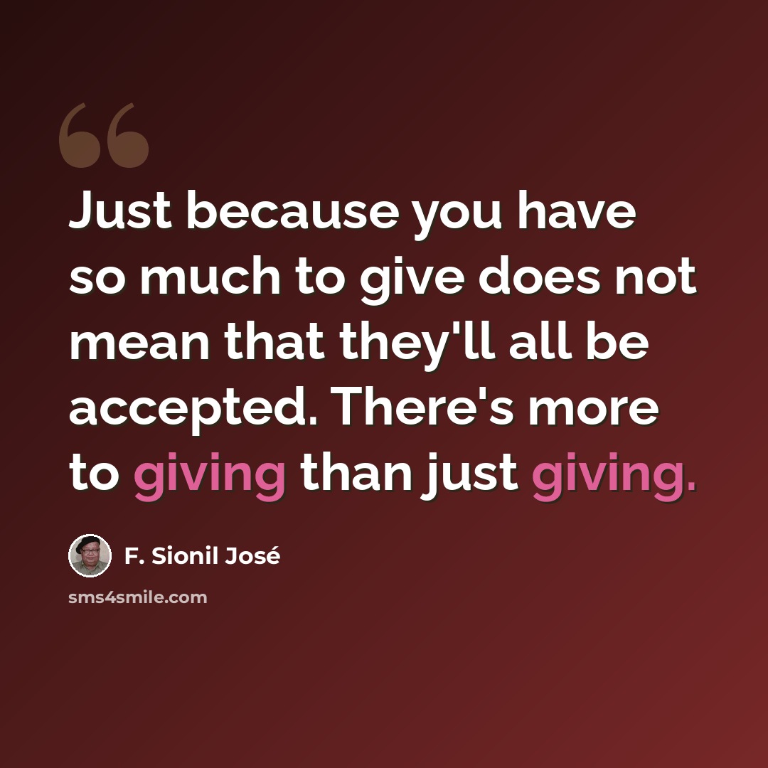 “Just because you have so much to give does not mean that they'll all be accepted. There's more to giving than just giving.” quote by F. Sionil José