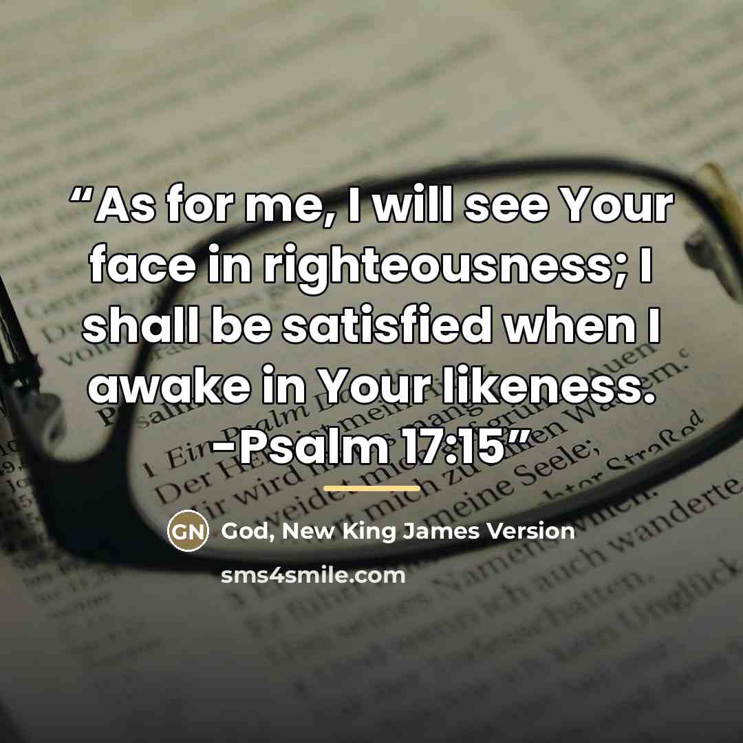 “As for me, I will see Your face in righteousness; I shall be satisfied when I awake in Your likeness. -Psalm 17:15” quote by New King James Version God