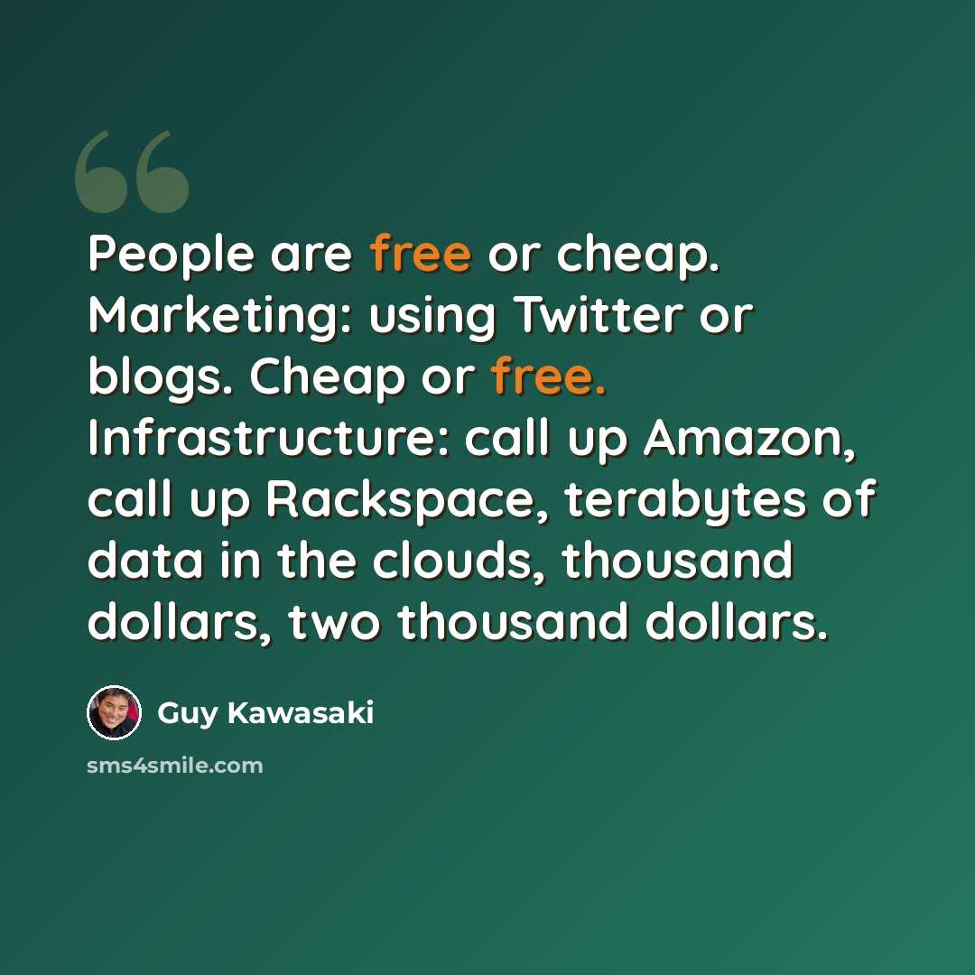 “People are free or cheap. Marketing: using Twitter or blogs. Cheap or free. Infrastructure: call up Amazon, call up Rackspace, terabytes of data in the clouds, thousand dollars, two thousand dollars.” quote by Guy Kawasaki
