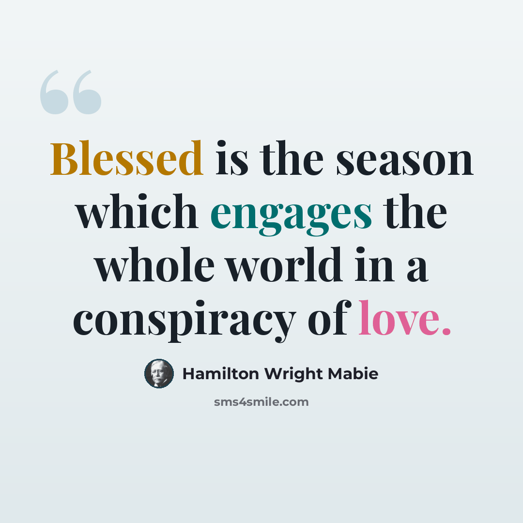 “Blessed is the season which engages the whole world in a conspiracy of love.” quote by Hamilton Wright Mabie