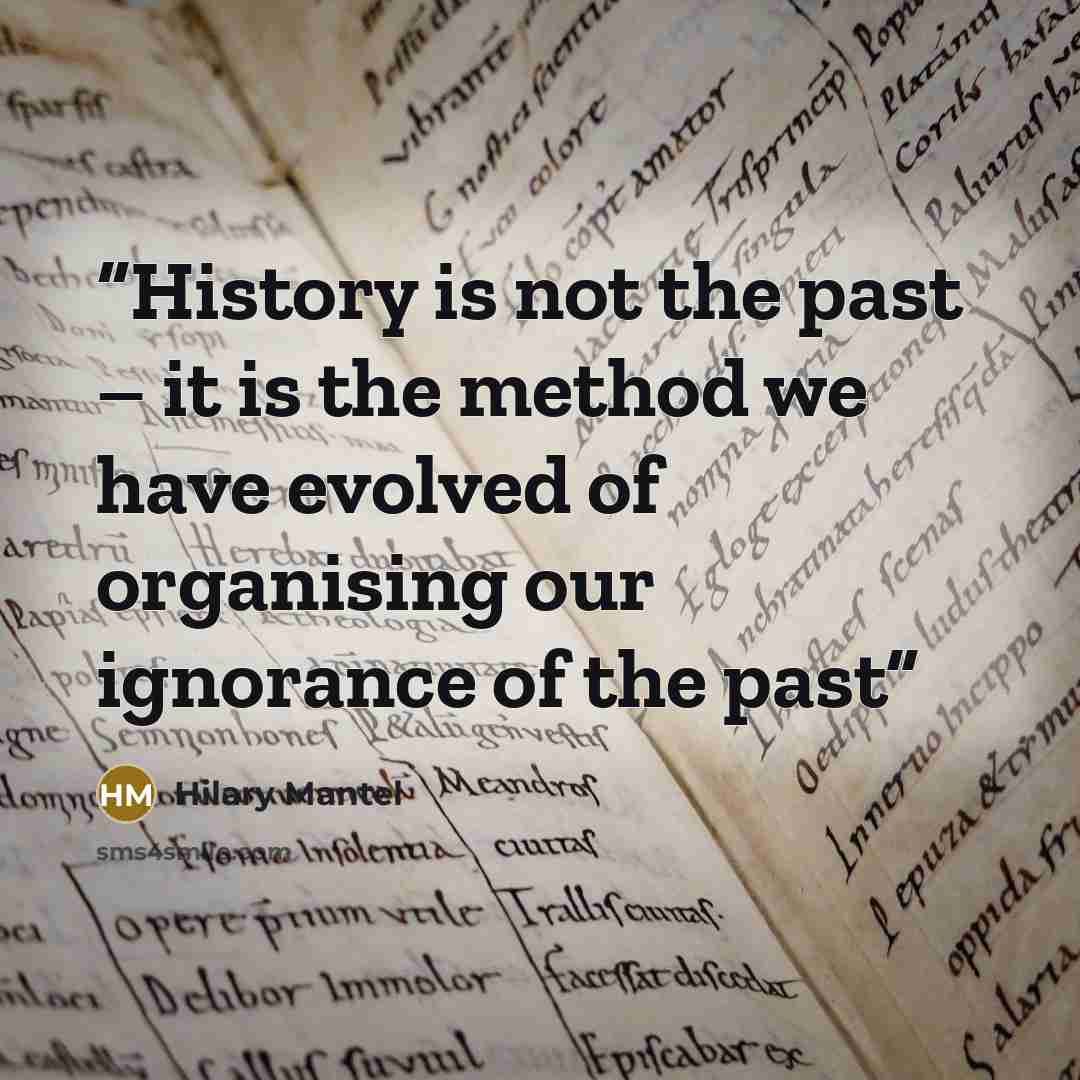 “History is not the past – it is the method we have evolved of organising our ignorance of the past” quote by Hilary Mantel
