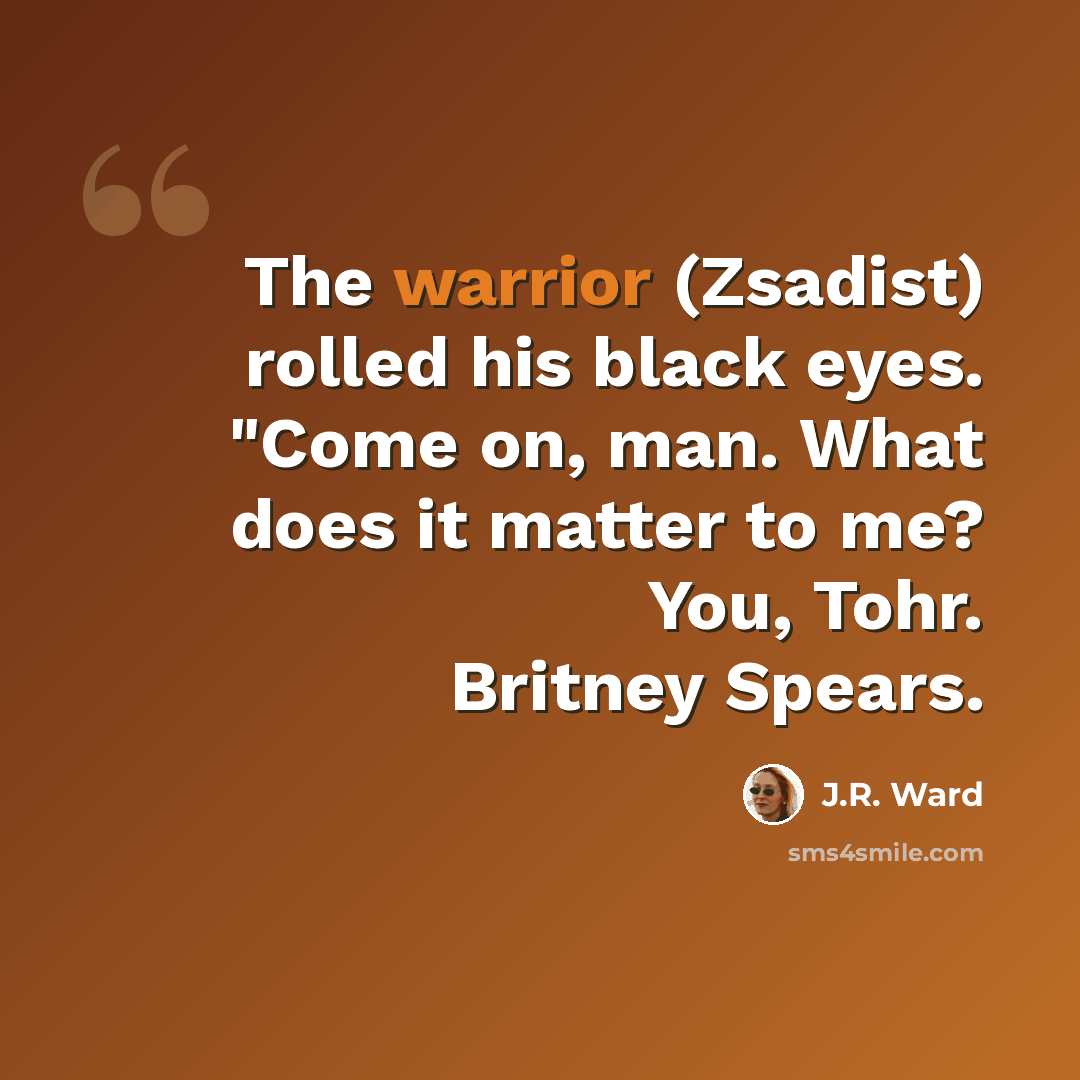 “The warrior (Zsadist) rolled his black eyes. "Come on, man. What does it matter to me? You, Tohr. Britney Spears.” quote by J.R. Ward