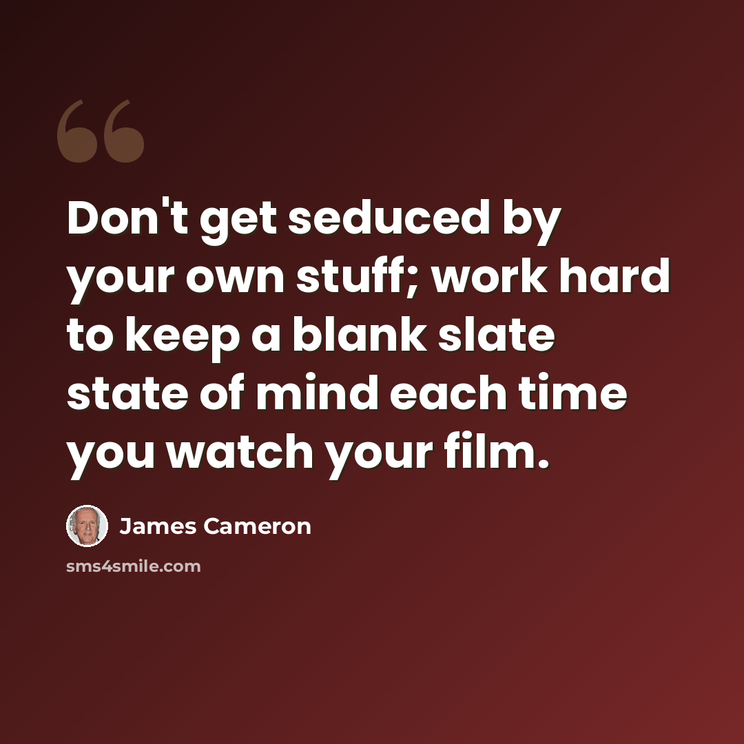 “Don't get seduced by your own stuff; work hard to keep a blank slate state of mind each time you watch your film.” quote by James Cameron
