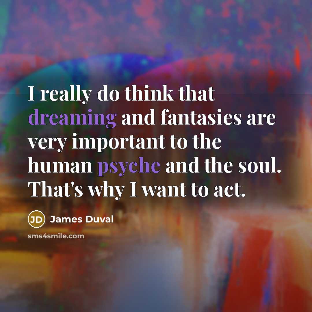 “I really do think that dreaming and fantasies are very important to the human psyche and the soul. That's why I want to act.” quote by James Duval