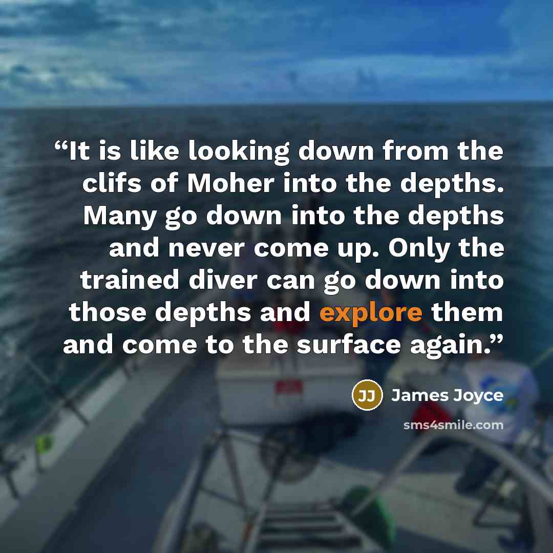 “It is like looking down from the clifs of Moher into the depths. Many go down into the depths and never come up. Only the trained diver can go down into those depths and explore them and come to the surface again.” quote by James Joyce