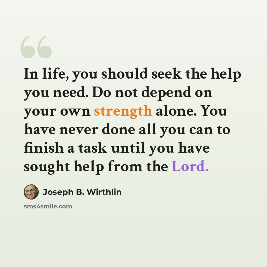 “In life, you should seek the help you need. Do not depend on your own strength alone. You have never done all you can to finish a task until you have sought help from the Lord.” quote by Joseph B. Wirthlin