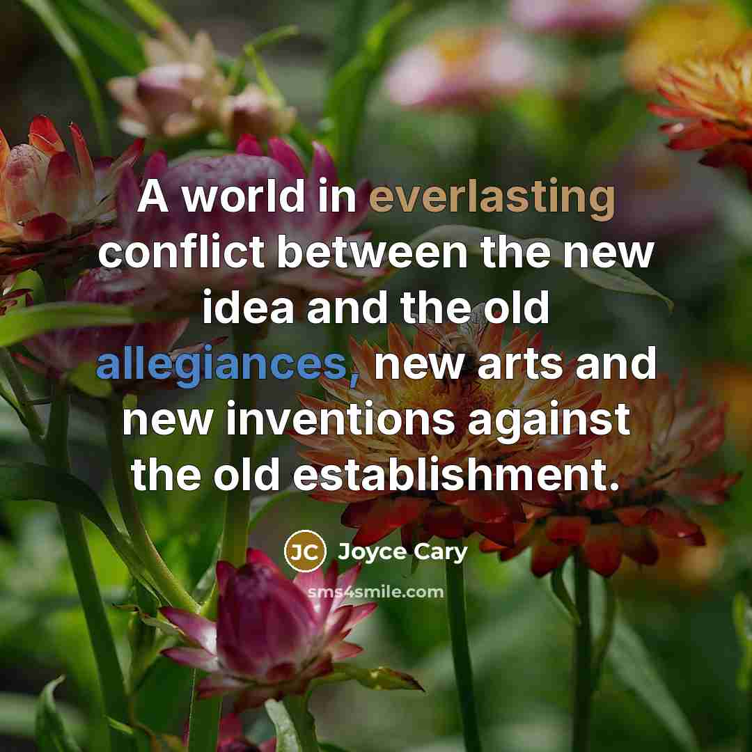 “A world in everlasting conflict between the new idea and the old allegiances, new arts and new inventions against the old establishment.” quote by Joyce Cary