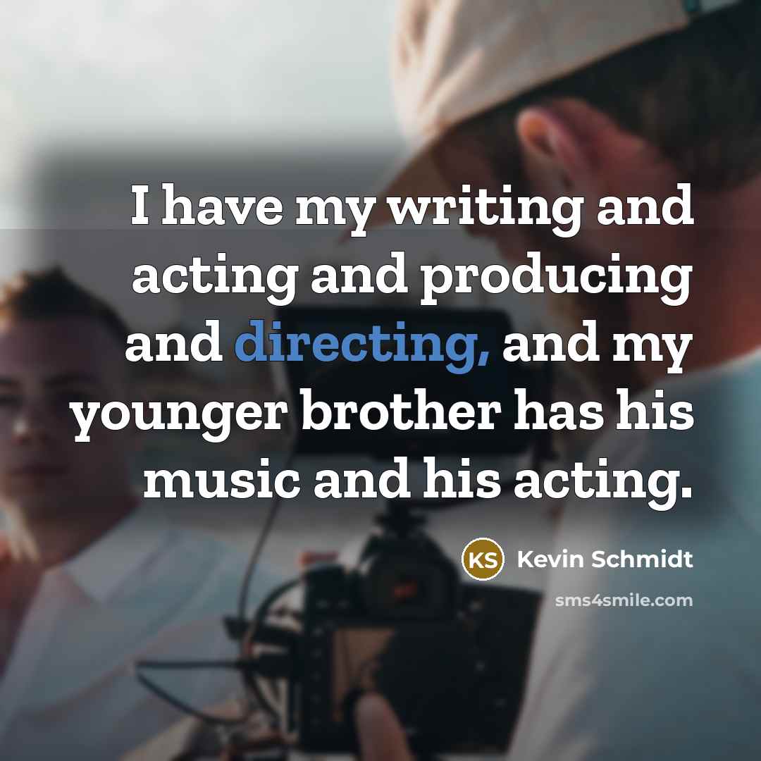 “I have my writing and acting and producing and directing, and my younger brother has his music and his acting.” quote by Kevin Schmidt