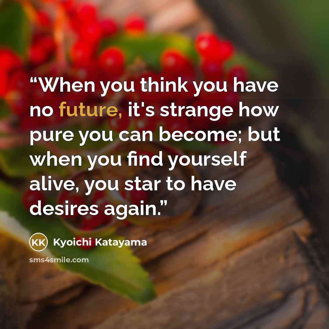 “When you think you have no future, it's strange how pure you can become; but when you find yourself alive, you star to have desires again.” quote by Kyōichi Katayama