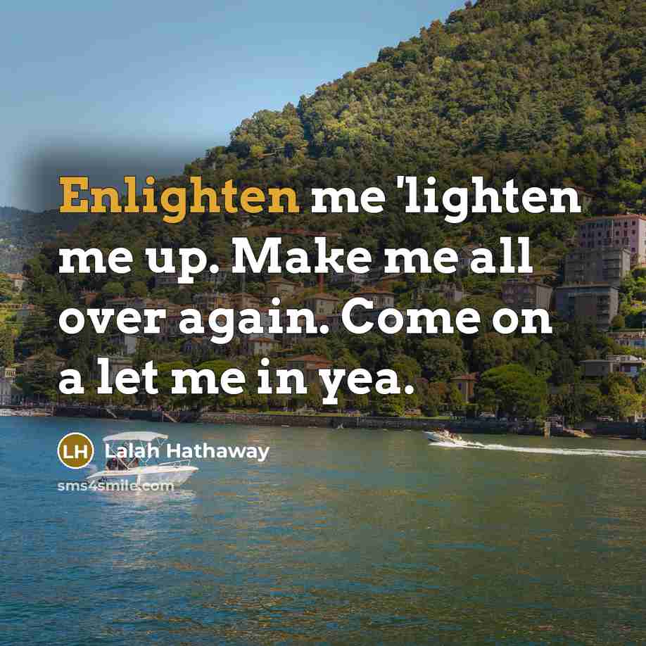 “Enlighten me 'lighten me up. Make me all over again. Come on a let me in yea.” quote by Lalah Hathaway