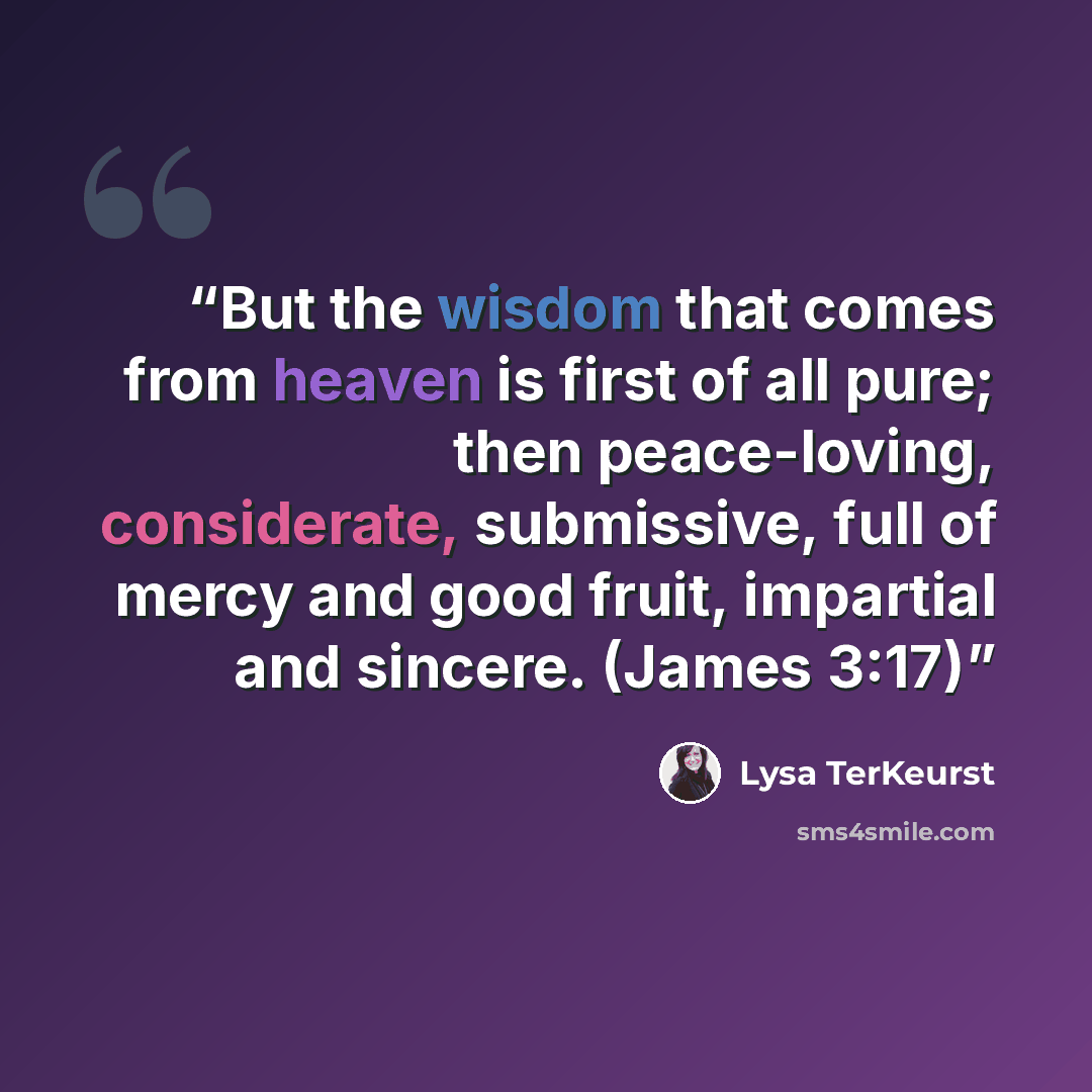 “But the wisdom that comes from heaven is first of all pure; then peace-loving, considerate, submissive, full of mercy and good fruit, impartial and sincere. (James 3:17)” quote by Lysa TerKeurst