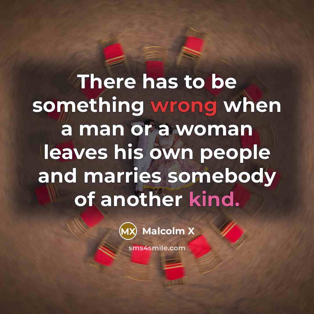 “There has to be something wrong when a man or a woman leaves his own people and marries somebody of another kind.” quote by Malcolm X