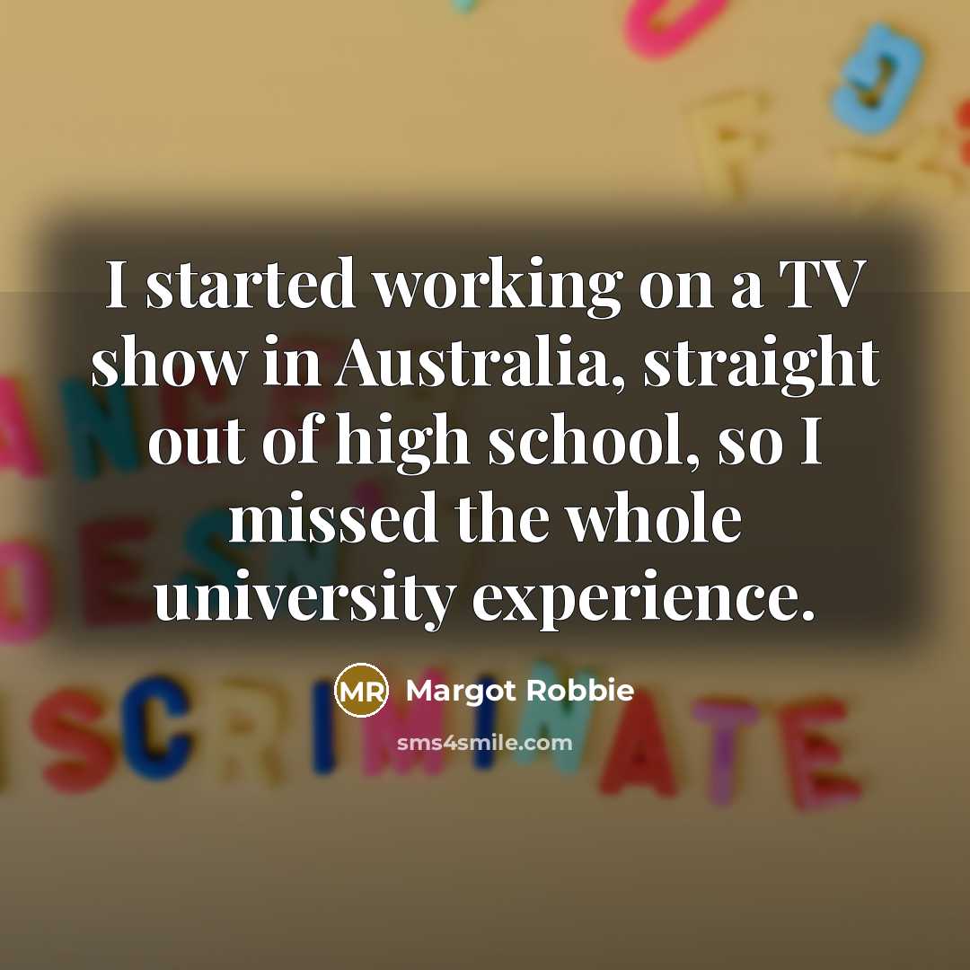“I started working on a TV show in Australia, straight out of high school, so I missed the whole university experience.” quote by Margot Robbie