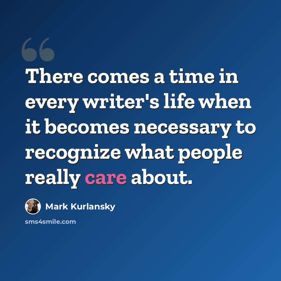 “There comes a time in every writer's life when it becomes necessary to recognize what people really care about.” quote by Mark Kurlansky