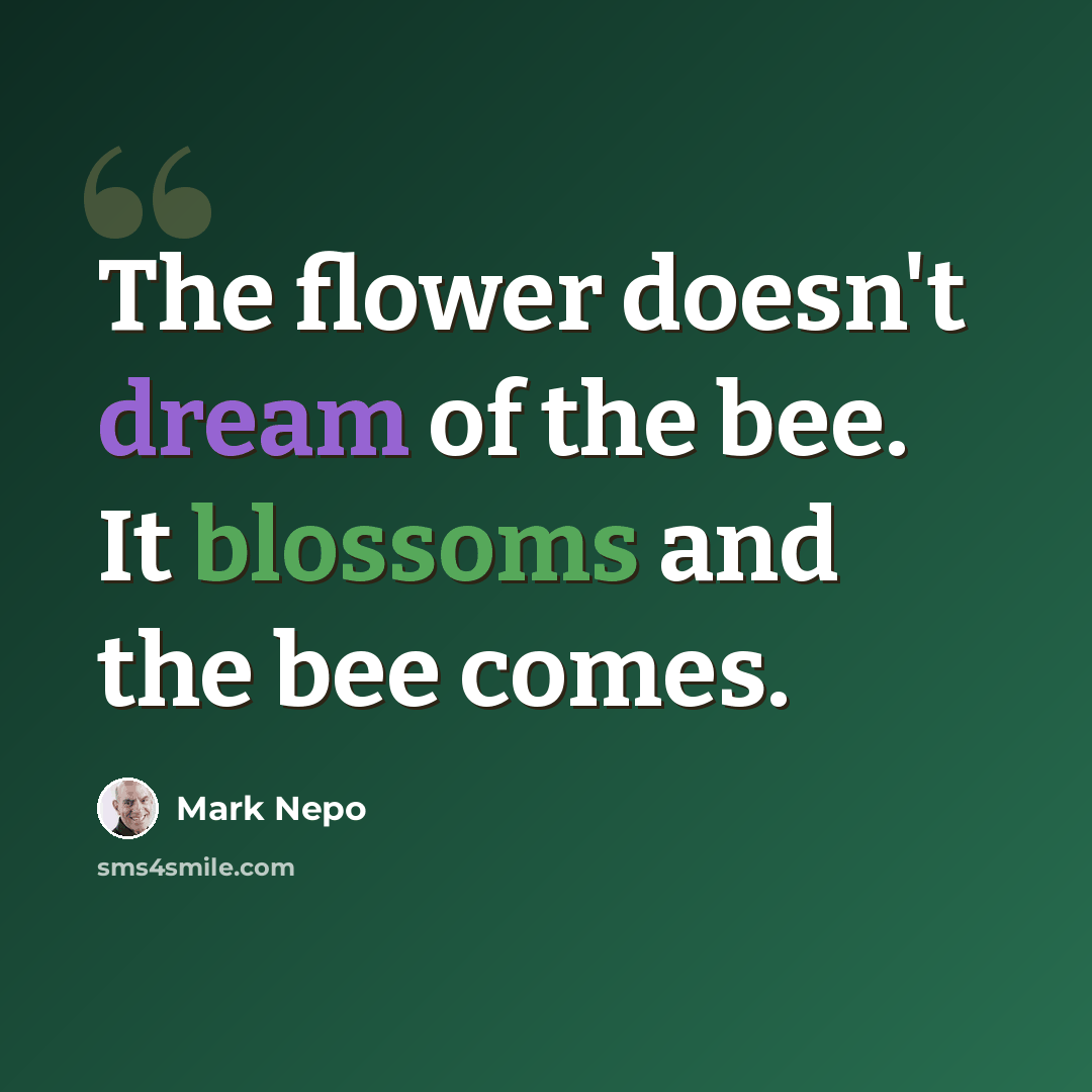 “The flower doesn't dream of the bee. It blossoms and the bee comes.” quote by Mark Nepo