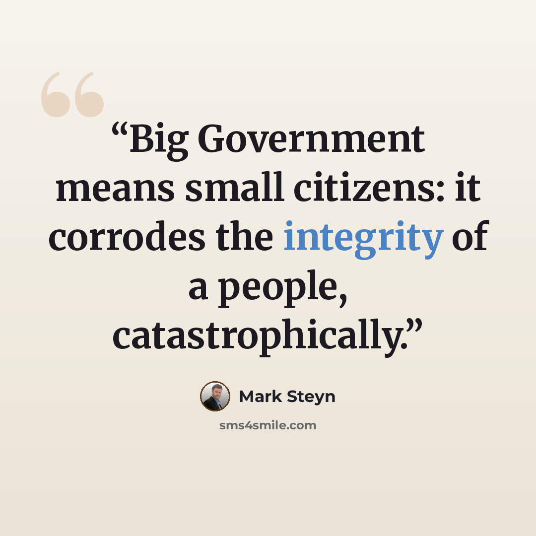 “Big Government means small citizens: it corrodes the integrity of a people, catastrophically.” quote by Mark Steyn