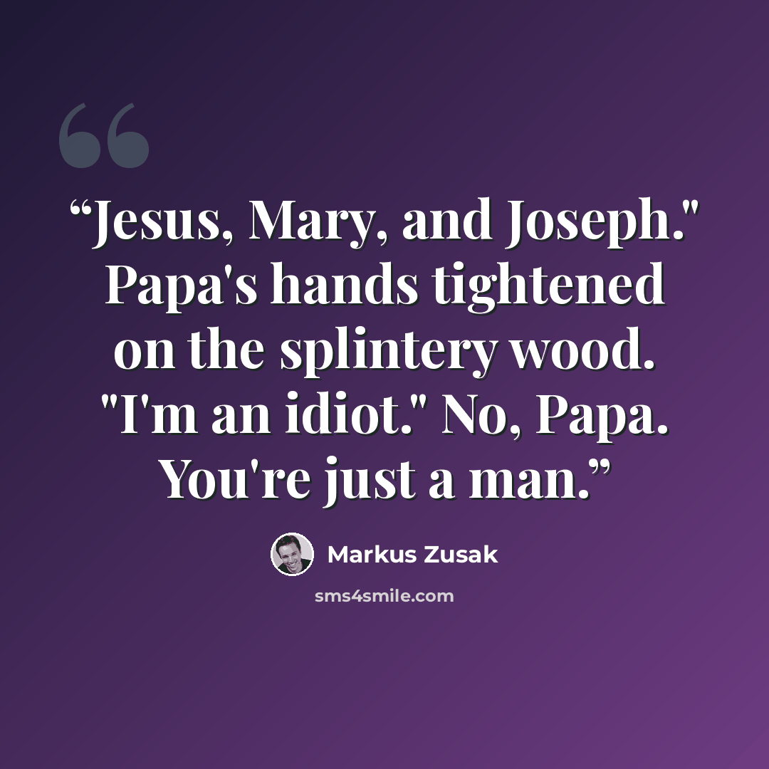 “Jesus, Mary, and Joseph." Papa's hands tightened on the splintery wood. "I'm an idiot." No, Papa. You're just a man.” quote by Markus Zusak