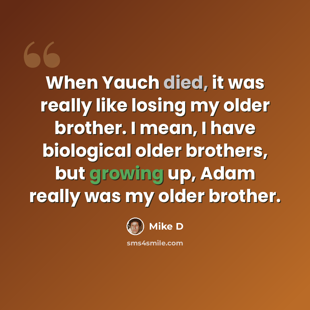 “When Yauch died, it was really like losing my older brother. I mean, I have biological older brothers, but growing up, Adam really was my older brother.” quote by Mike D