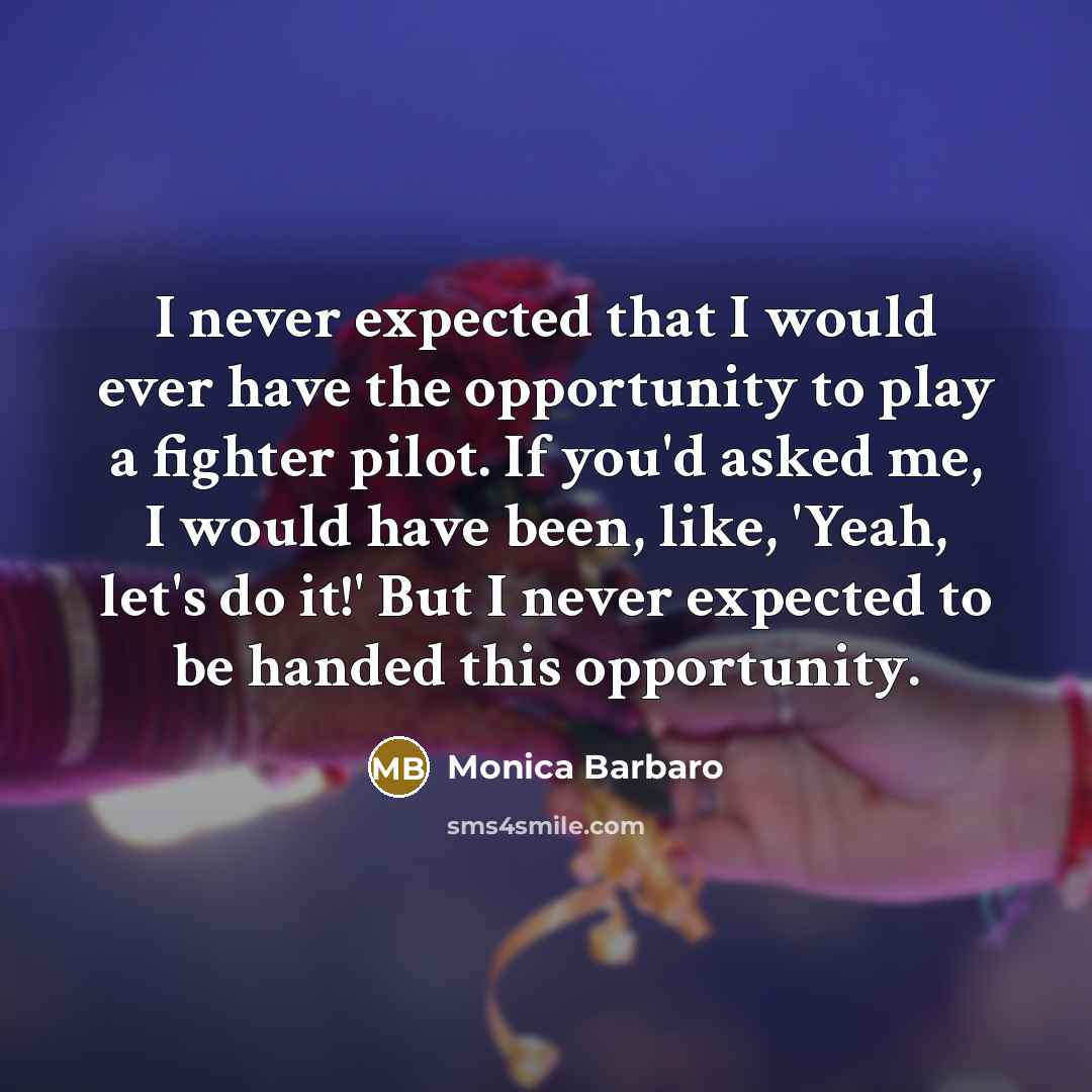 “I never expected that I would ever have the opportunity to play a fighter pilot. If you'd asked me, I would have been, like, 'Yeah, let's do it!' But I never expected to be handed this opportunity.” quote by Monica Barbaro