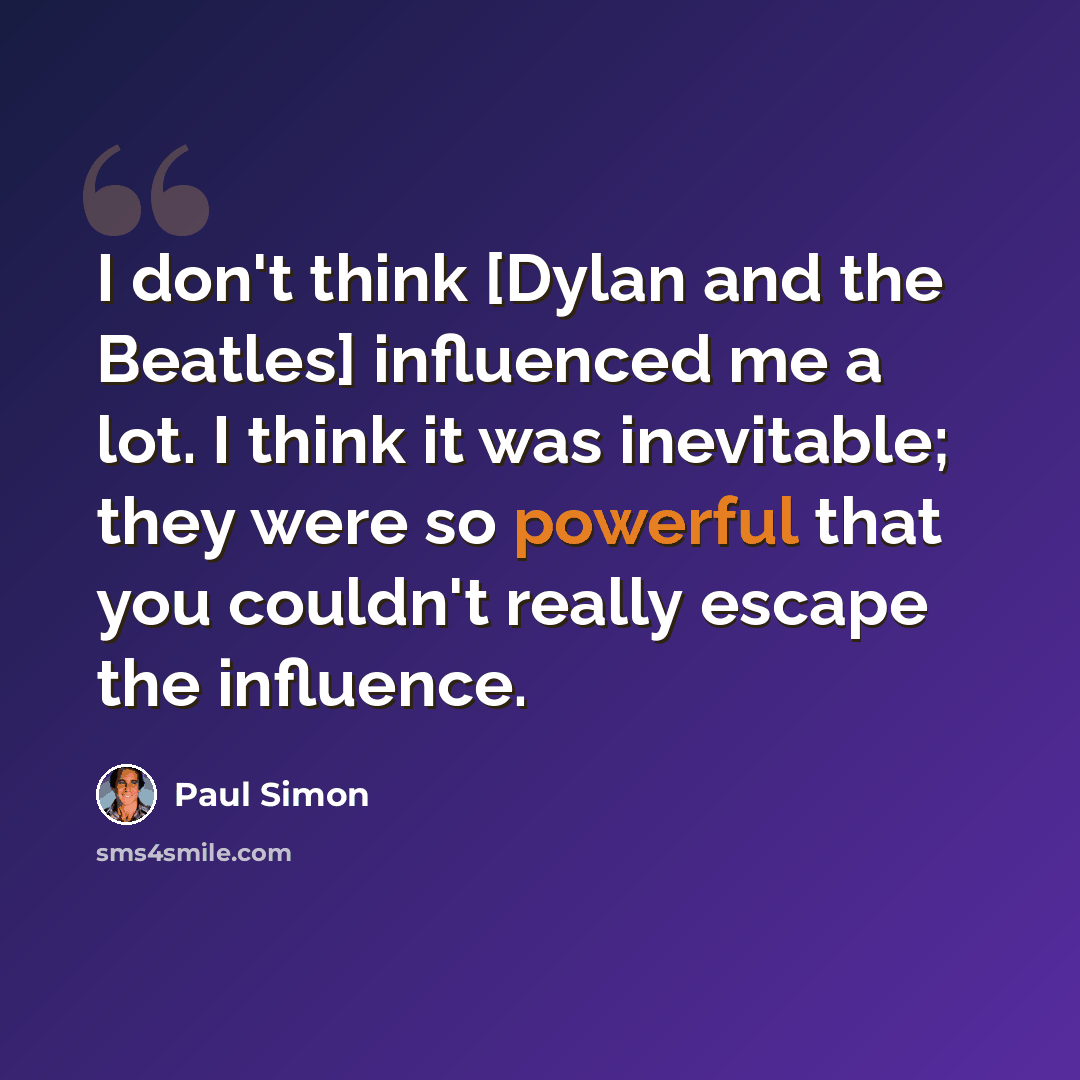 “I don't think [Dylan and the Beatles] influenced me a lot. I think it was inevitable; they were so powerful that you couldn't really escape the influence.” quote by Paul Simon