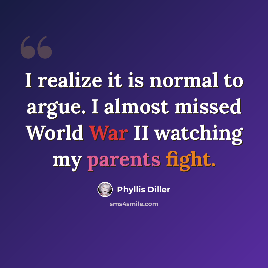 “I realize it is normal to argue. I almost missed World War II watching my parents fight.” quote by Phyllis Diller